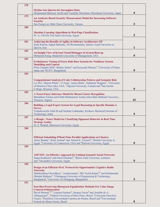 278
Skyline Sets Queries for Incomplete Data
Mohammad Shamsul Arefin and Yasuhiko Morimoto, Hiroshima University, Japan 4
279
An Analyzer-Based Security Measurement Model for Increasing Software
Security
Sen-Tarng Lai, Shih Chien University, Taiwan 2
280
Machine Learning Algorithms in Web Page Classification
W. A. AWAD, Port Said University, Egypt 2
1
281 Achieving the Benefits of Agility in Software Architecture-XP
Zafar Karimi, Sajjad Behzady, Ali Broumandnia, Islamic Azad University at
Qazvin, Iran
282
An Insight View of Kernel Visual Debugger in System Boot up
Mohamed Farag, Maharishi University of Management, USA 0
283
Evolutionary Tuning of Fuzzy Rule Base Systems for Nonlinear System
Modelling and Control
Pintu Chandra Shill1
, Bishnu Sarker1
and Kazuyuki Murase2
, 1
University of Fukui,
Japan and 2
KUET, Bangladesh 0
284
Computational Analysis of Code Collaboration Pattern and Semantic Role
Lei Wu1
, Sharon White1
, Yi Feng1
, James Helm1
, Nathanial Wiggins3
, 1
University
of Houston-Clear Lake, USA, 2
Algoma University, Canada and 3
San Jacinto
College, Houston, USA 0
285
A Neuro-Fuzzy Inference Model for Breast Cancer Recognition
Bekaddour Fatima and Chikh Mohammed Amine,Abou Bekr Belkaid University ,
Tlemcen, Algeria 15
286
Building a Legal Expert System for Legal Reasoning in Specific Domain-A
Survey
Venkateswarlu Naik.M and Sushant Lokhanday, Keshava Memorial Institute of
Technology, India 4
287
A Rough - Neuro Model for Classifying Opponent Behavior in Real Time
Strategy Games
M. Z. Rashad, Mansoura University, Egypt 5
288
Efficient Scheduling ff Real-Time Parallel Applications on Clusters
Abeer Hamdy1
, Reda Ammar2
and Ahmed E. Youssef3
, 1
British University in
Egypt, 2
University of Connecticut, USA and 3
Helwan University, Egypt 0
289
ASP-SSN: An Effective Approach for Linking Semantic Social Networks
Sanaa Kaddoura1
and Islam Elkabani2
, 1
Beirut Arab University, Lebanon
and 2
Alexandria University, Egypt 0
290
Design of an Efficient MAC Protocol for Opportunistic Cognitive Radio
Networks
Mahfuzulhoq Chowdhury1
, Asaduzzaman1
, Md. Fazlul Kader1,2
and Mohammad
Obaidur Rahman1
, 1
Chittagong University of Engineering & Technology,
Bangladesh, 2
University of Chittagong, Bangladesh 3
291
Fast Hue-Preserving Histogram Equalization Methods For Color Image
Contrast Enhancement
David Menotti1,2,4
, Laurent Najman2
, Jacques Facon3
and Arnaldo de A.
Albuquerque4
, 1
Federal University of Ouro Preto, Brazil, 2
Universite Paris-Est,
France, 3
Pontificia Universidade Catolica do Parana, Brazil and 4
Universidade
Federal de Minas Gerais, Brazil 6
 