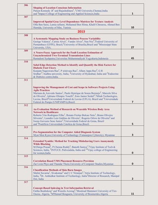 306
Shaping of Location Conscious Information
Palson Kennedy .R1
and Rajashekhara2
, 1
CMJ University,Chennai,India
and 2
Impact College of Engineering and Applied Sciences,India 1
307
Improved Spatial Gray Level Dependence Matrices for Texture Analysis
Olfa Ben Sassi, Lamia sellami, Mohamed Ben Slima, Khalil Chtourou, Ahmed Ben
Hamida, University of Sfax, Tunisia 10
2013
308
A Systematic Mapping Study on Business Process Variability
George Valenca1
, Carina Alves1
, Vander Alves2
, Nan Niu3
,1
Federal University of
Pernambuco (UFPE), Brazil,2
University of Brasilia,Brazil and 3
Mississippi State
University, USA. 27
309
A Neuro-Fuzzy Approach for the Fault Location Estimation of
Unsynchronized Two-Terminal Transmission Lines
Ramadoni Syahputra,Universitas Muhammadiyah Yogyakarta,Indonesia 45
310
Sobel Edge Detection Method to Identify and Quantify the Risk Factors for
Diabetic Foot Ulcers
Kunjam Nageswara Rao1
, P srinivasa Rao1
, Allam Appa Rao2
, G R
Sridhar3
,1
Andhra university, India, 2
University of Hydeabad, India and 3
Endocrine
& Diabetes centre,India. 2
311
Improving the Management of Cost and Scope in Software Projects Using
Agile Practices
Mariana de Azevedo Santos1
, Paulo Henrique de Souza Bermejo2
, Marcelo Silva
de Oliveira2
, Adriano Olimpio Tonelli2
, Enio Junior Seidel3
,1
Mitah Technologies,
Lavras, Brazil2
Universidade Federal de Lavras (UFLA), Brazil and 3
Universidade
Federal do Pampa (UNIPAMPA),Brazil. 7
312
An Evaluation Method of Research on Wearable Wireless Body Area
Network in Healthcare
Roberto Vito Rodrigues Filho1
, Renato Freitas Bulcao Neto1
, Bruno Oliveira
Silvestre1
, Leandro Luis Galdino de Oliveira1
, Rogerio Orlow de Oliveira2
and
Iwens Gervasio Sene Junior1
,1
Universidade Federal de Goias, Brazil
and 2
Pontificia Universidade Catolica de Goias,Brazil. 5
313
Pre-Segmentation for the Computer Aided Diagnosis System
Myat Mon Kyaw,University of Technology (Yatanarpon Cybercity), Myanmar 3
314
Extended Nymble: Method for Tracking Misbehaving Users Anonymosly
While Blocking
M.Durga Prasad1
, P.Chenna Reddy2
, Banoth Samya1
,1
Vijay Institute of Tech &
Sciences, India, 2
JNTUCE, Pulivendula, India and 13
Vijay college of Engineering
for women,India 0
315
Correlation Based VMS Placement Resource Provision
Zar Lwin Phyo and Thandar Thein,University of Computer Studies,Myanmar. 0
316
Classification Methods of Skin Burn Images
Malini Suvarna1
, Sivakumar2
and U C Niranjan3
,1
Atria Institute of Technology,
India, 2
Dr. Ambedkar Institute of Technology, India3
Director of Research, Manipal
Dot, India 2
317
Concept-Based Indexing in Text Information Retrieval
Fatiha Boubekeur1
and Wassila Azzoug2
,1
Mouloud Mammeri University of Tizi-
Ouzou, Algeria, 2
M'Hamed Bouguera, University of Boumerdes,Algeria 11
 