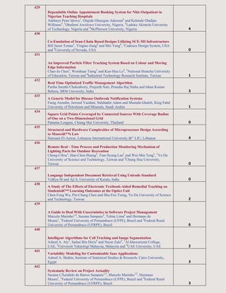 429
Dependable Online Appointment Booking System for Nhis Outpatient in
Nigerian Teaching Hospitals
Adebayo Peter Idowu1
, Olajide Olusegun Adeosun2
and Kehinde Oladipo
Williams3
, 1
Obafemi Awolowo University, Nigeria, 2
Ladoke Akintola University
of Technology, Nigeria and 3
McPherson University, Nigeria 4
430
Co-Emulation of Scan-Chain Based Designs Utilizing SCE-MI Infrastructure
Bill Jason Tomas1
, Yingtao Jiang2
and Mei Yang2
, 1
Cadence Design System, USA
and 2
University of Nevada, USA 0
431
An Improved Particle Filter Tracking System Based on Colour and Moving
Edge Information
Chao-Ju Chen1
, Wernhuar Tarng1
and Kuo-Hua Lo2
, 1
National Hsinchu University
of Education, Taiwan and 2
Industrial Technology Research Institute, Taiwan 1
432
Real Time Optimized Traffic Management Algorithm
Partha Sarathi Chakraborty, Prajeeth Nair, Pranshu Raj Sinha and Ishan Kumar
Behera, SRM University, India 3
433
A Generic Model for Disease Outbreak Notification Systems
Farag Azzedin, Jaweed Yazdani, Salahadin Adam and Mustafa Ghaleb, King Fahd
University of Petroleum and Minerals, Saudi Arabia 1
434
Square Grid Points Coveraged by Connected Sources With Coverage Radius
of One on a Two-Dimensional Grid
Pattama Longani, Chiang Mai University, Thailand 0
435
Structural and Hardware Complexities of Microprocessor Design According
to Mooreâ€™s Law
Haissam El-Aawar, Lebanese International University â€“ LIU, Lebanon 4
436
Remote Real - Time Process and Production Monitoring Mechanism of
Lighting Parts for Outdoor Recreation
Cheng-I Hou1
, Han-Chen Huang2
, Tian-Syung Lan1
and Wei-Min Teng1
, 1
Yu Da
University of Science and Technology, Taiwan and 2
Chung Hua University,
Taiwan 0
437
Language Independent Document Retrieval Using Unicode Standard
Vidhya M and Aji S, University of Kerala, India 0
438
A Study of The Effects of Electronic Textbook-Aided Remedial Teaching on
Studentsâ€™ Learning Outcomes at the Optics Unit
Chen-Feng Wu, Pin-Chang Chen and Shu-Fen Tzeng, Yu Da University of Science
and Technology, Taiwan 2
439
A Guide to Deal With Uncertainties in Software Project Management
Marcelo Marinho1,2
, Suzana Sampaio2
, Telma Lima2
and Hermano de
Moura1
, 1
Federal University of Pernambuco (UFPE), Brazil and 2
Federal Rural
University of Pernambuco (UFRPE), Brazil 6
440
Intelligent Algorithms for Cell Tracking and Image Segmentation
Ashraf A. Aly1
, Safaai Bin Deris2
and Nazar Zaki3
, 1
Al khawarizmi College,
UAE, 2
Universiti Teknologi Malaysia, Malaysia and 3
UAE University, UAE 2
441
Variability Modeling for Customizable Saas Applications
Ashraf A. Shahin, Institute of Statistical Studies & Research, Cairo University,
Egypt 3
442
Systematic Review on Project Actuality
Suzana CÃ¢ndido de Barros Sampaio1,2
, Marcelo Marinho1,2
, Hermano
Moura1
, 1
Federal University of Pernambuco (UFPE), Brazil and 2
Federal Rural
University of Pernambuco (UFRPE), Brazil 3
 
