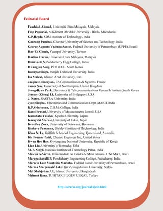  Editorial Board

Faudziah Ahmad, Universiti Utara Malaysia, Malaysia
Filip Popovski, St.Kliment Ohridski University - Bitola, Macedonia
G.P.Hegde, SDM Institute of Technology, India
Gaurang Panchal, Charotar University of Science and Technology, India
George Augusto Valenca Santos, Federal University of Pernambuco (UFPE), Brazil
Hao-En Chueh, Yuanpei University, Taiwan
Hazlina Haron, Universiti Utara Malaysia, Malaysia
Himavathi S, Pondicherry Engg College, India
Hwangjun Song, POSTECH, South Korea
Inderpal Singh, Punjab Technical University, India
Isa Maleki, Islamic Azad University, Iran
Jacques Demerjian, CS Communication & Systems, France
James Xue, University of Northampton, United Kingdom
Jeong-Hyun Park,Electronics & Telecommunications Research Institute,South Korea
Jeremy (Zheng) Li, University of Bridgeport, USA
J. Naren, SASTRA University, India
Jyoti Singhai, Electronics and Communication Deptt-MANIT,India
K.P.Srinivasan, C.B.M. College, India
Kanti Prasad, University of Massachusetts Lowell, USA
Kawahata Yasuko, Kyushu University, Japan
Kazuyuki Murase,University of Fukui, Japan
Keneilwe Zuva, University of Botswana, Botswana
Keshava Prasanna, Shridevi Institute of Technology, India
Khoa N. Le, Griffith School of Engineering, Queensland, Australia
Kirtikumar Patel, Chemic Engineers Inc, United States
Kwan Hee Han, Gyeongsang National University, Republic of Korea
Lian Liu, University of Kentucky, USA
M. P. Singh, National Institute of Technology Patna, India
Maicon A.Sartin, Universidade do Estado de Mato Grosso - UNEMAT, Brazil
Maragathavalli P, Pondicherry Engineering College, Puducherry, India
Marcelo Luiz Monteiro Marinho, Federal Rural University of Pernambuco, Brazil
Marina Marjanović Jakovljević, Singidunum University, Serbia
Md. Shahjahan Ali, Islamic University, Bangladesh
Mehmet Kara, TUBITAK BILGEM UEKAE, Turkey
http://airccse.org/journal/ijcsit.html
 