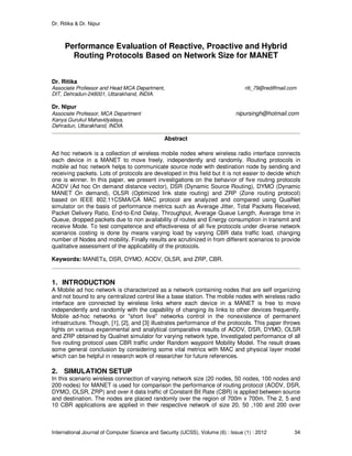 Dr. Ritika & Dr. Nipur
International Journal of Computer Science and Security (IJCSS), Volume (6) : Issue (1) : 2012 34
Performance Evaluation of Reactive, Proactive and Hybrid
Routing Protocols Based on Network Size for MANET
Dr. Ritika
Associate Professor and Head MCA Department, riti_79@rediffmail.com
DIT, Dehradun-248001, Uttarakhand, INDIA.
Dr. Nipur
Associate Professor, MCA Department nipursingh@hotmail.com
Kanya Gurukul Mahavidyalaya,
Dehradun, Uttarakhand, INDIA.
Abstract
Ad hoc network is a collection of wireless mobile nodes where wireless radio interface connects
each device in a MANET to move freely, independently and randomly. Routing protocols in
mobile ad hoc network helps to communicate source node with destination node by sending and
receiving packets. Lots of protocols are developed in this field but it is not easier to decide which
one is winner. In this paper, we present investigations on the behavior of five routing protocols
AODV (Ad hoc On demand distance vector), DSR (Dynamic Source Routing), DYMO (Dynamic
MANET On demand), OLSR (Optimized link state routing) and ZRP (Zone routing protocol)
based on IEEE 802.11CSMA/CA MAC protocol are analyzed and compared using QualNet
simulator on the basis of performance metrics such as Average Jitter, Total Packets Received,
Packet Delivery Ratio, End-to-End Delay, Throughput, Average Queue Length, Average time in
Queue, dropped packets due to non availability of routes and Energy consumption in transmit and
receive Mode. To test competence and effectiveness of all five protocols under diverse network
scenarios costing is done by means varying load by varying CBR data traffic load, changing
number of Nodes and mobility. Finally results are scrutinized in from different scenarios to provide
qualitative assessment of the applicability of the protocols.
Keywords: MANETs, DSR, DYMO, AODV, OLSR, and ZRP, CBR.
1. INTRODUCTION
A Mobile ad hoc network is characterized as a network containing nodes that are self organizing
and not bound to any centralized control like a base station. The mobile nodes with wireless radio
interface are connected by wireless links where each device in a MANET is free to move
independently and randomly with the capability of changing its links to other devices frequently.
Mobile ad-hoc networks or "short live" networks control in the nonexistence of permanent
infrastructure. Though, [1], [2], and [3] illustrates performance of the protocols. This paper throws
lights on various experimental and analytical comparative results of AODV, DSR, DYMO, OLSR
and ZRP obtained by Qualnet simulator for varying network type, Investigated performance of all
five routing protocol uses CBR traffic under Random waypoint Mobility Model. The result draws
some general conclusion by considering some vital metrics with MAC and physical layer model
which can be helpful in research work of researcher for future references.
2. SIMULATION SETUP
In this scenario wireless connection of varying network size (20 nodes, 50 nodes, 100 nodes and
200 nodes) for MANET is used for comparison the performance of routing protocol (AODV, DSR,
DYMO, OLSR, ZRP) and over it data traffic of Constant Bit Rate (CBR) is applied between source
and destination. The nodes are placed randomly over the region of 700m x 700m. The 2, 5 and
10 CBR applications are applied in their respective network of size 20, 50 ,100 and 200 over
 