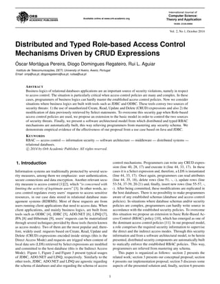 Vol. 2, No 1, October 2014 
Distributed and Typed Role-based Access Control 
Mechanisms Driven by CRUD Expressions 
O´ scar Morta´gua Pereira, Diogo Domingues Regateiro, Rui L. Aguiar 
Instituto de Telecomunicac¸ ˜oes, DETI, University of Aveiro, Aveiro, Portugal. 
Email: omp@ua.pt, diogoregateiro@ua.pt, ruilaa@ua.pt 
ABSTRACT 
Business logics of relational databases applications are an important source of security violations, namely in respect 
to access control. The situation is particularly critical when access control policies are many and complex. In these 
cases, programmers of business logics can hardly master the established access control policies. Now we consider 
situations where business logics are built with tools such as JDBC and ODBC. These tools convey two sources of 
security threats: 1) the use of unauthorized Create, Read, Update and Delete (CRUD) expressions and also 2) the 
modification of data previously retrieved by Select statements. To overcome this security gap when Role-based 
access control policies are used, we propose an extension to the basic model in order to control the two sources 
of security threats. Finally, we present a software architectural model from which distributed and typed RBAC 
mechanisms are automatically built, this way relieving programmers from mastering any security schema. We 
demonstrate empirical evidence of the effectiveness of our proposal from a use case based on Java and JDBC. 
KEYWORDS 
RBAC — access control — information security — software architecture — middleware — distributed systems — 
relational databases. 

c 2014 by Orb Academic Publisher. All rights reserved. 
1. Introduction 
Information systems are traditionally protected by several secu-rity 
measures, among them we emphasize: user authentication, 
secure connections and data encryption. Another relevant secu-rity 
measure is access control [1][2], which “is concerned with 
limiting the activity of legitimate users” [3]. In other words, ac-cess 
control regulates every users’ requests to access sensitive 
resources, in our case data stored in relational database man-agement 
systems (RDBMS). Most of these requests are from 
users running client applications that need to access data. When 
client applications, and mainly business logics, are built from 
tools such as ODBC [4], JDBC [5], ADO.NET [6], LINQ [7], 
JPA [8] and Hibernate [9], users’ requests can be materialized 
through several techniques provided by those tools (herein known 
as access modes). Two of them are the most popular and, there-fore, 
widely used: requests based on Create, Read, Update and 
Delete (CRUD) expressions encoded inside strings (this is the 
Direct Access Mode) and requests are trigged when content of 
local data sets (LDS) retrieved by Select expressions are modified 
and committed to the host database (this is the Indirect Access 
Mode). Figure 1, Figure 2 and Figure 3 present typical usages 
of JDBC, ADO.NET and LINQ, respectively. Similarly to the 
other tools, JDBC, ADO.NET and LINQ are agnostic regarding 
the schema of databases and also regarding the schema of access 
control mechanisms. Programmers can write any CRUD expres-sion 
(line 40, 28, 17) and execute it (line 44, 33, 17). In these 
cases it is a Select expression and, therefore, a LDS is instantiated 
(line 44, 33, 17). Once again, programmers can read attributes 
(line 44, 35, 18), delete rows (line 51, -, -), update rows (line 
53-54, 37-39, 20-21) and, finally, insert new rows (line 55-57, -, 
-). After being committed, these modifications are replicated in 
the host databases. There is no possibility to make programmers 
aware of any established schemas (database and access control 
policies). In situations where database schemas and/or security 
policies are complex, programmers can hardly write source in 
accordance with the established security policies. To overcome 
this situation we propose an extension to basic Role-Based Ac-cess 
Control (RBAC) policy [10], which has emerged as one of 
the dominant access control policies [11]. In our proposed model, 
a role comprises the required security information to supervise 
the direct and the indirect access modes. Through this security 
information and from a software architectural model, to be herein 
presented, distributed security components are automatically built 
to statically enforce the established RBAC policies. This way, 
programmers are relieved from mastering any schema. 
This paper is organized as follows: section 2 presents the 
related work; section 3 presents our conceptual proposal; section 
4 presents our implementation proposal; section 5 discusses some 
aspects of the presented solution and, finally, section 6 presents 
1 
 