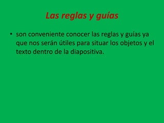 Las reglas y guías
• son conveniente conocer las reglas y guías ya
  que nos serán útiles para situar los objetos y el
  texto dentro de la diapositiva.
 