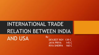 INTERNATIONAL TRADE
RELATION BETWEEN INDIA
AND USA By –
DEVJEET ROY 139 C
JAYA PRIYA 145 C
RIYA SHERPA 160 C
 