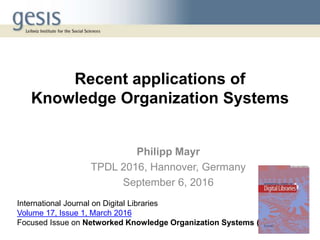 Recent applications of
Knowledge Organization Systems
Philipp Mayr
TPDL 2016, Hannover, Germany
September 6, 2016
International Journal on Digital Libraries
Volume 17, Issue 1, March 2016
Focused Issue on Networked Knowledge Organization Systems (NKOS)
 