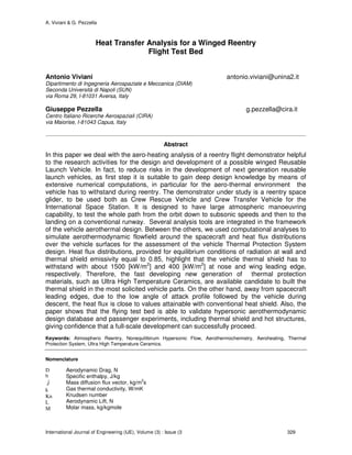A. Viviani & G. Pezzella
International Journal of Engineering (IJE), Volume (3) : Issue (3 329
Heat Transfer Analysis for a Winged Reentry
Flight Test Bed
Antonio Viviani antonio.viviani@unina2.it
Dipartimento di Ingegneria Aerospaziale e Meccanica (DIAM)
Seconda Università di Napoli (SUN)
via Roma 29, I-81031 Aversa, Italy
Giuseppe Pezzella g.pezzella@cira.it
Centro Italiano Ricerche Aerospaziali (CIRA)
via Maiorise, I-81043 Capua, Italy
Abstract
In this paper we deal with the aero-heating analysis of a reentry flight demonstrator helpful
to the research activities for the design and development of a possible winged Reusable
Launch Vehicle. In fact, to reduce risks in the development of next generation reusable
launch vehicles, as first step it is suitable to gain deep design knowledge by means of
extensive numerical computations, in particular for the aero-thermal environment the
vehicle has to withstand during reentry. The demonstrator under study is a reentry space
glider, to be used both as Crew Rescue Vehicle and Crew Transfer Vehicle for the
International Space Station. It is designed to have large atmospheric manoeuvring
capability, to test the whole path from the orbit down to subsonic speeds and then to the
landing on a conventional runway. Several analysis tools are integrated in the framework
of the vehicle aerothermal design. Between the others, we used computational analyses to
simulate aerothermodynamic flowfield around the spacecraft and heat flux distributions
over the vehicle surfaces for the assessment of the vehicle Thermal Protection System
design. Heat flux distributions, provided for equilibrium conditions of radiation at wall and
thermal shield emissivity equal to 0.85, highlight that the vehicle thermal shield has to
withstand with about 1500 [kW/m2
] and 400 [kW/m2
] at nose and wing leading edge,
respectively. Therefore, the fast developing new generation of thermal protection
materials, such as Ultra High Temperature Ceramics, are available candidate to built the
thermal shield in the most solicited vehicle parts. On the other hand, away from spacecraft
leading edges, due to the low angle of attack profile followed by the vehicle during
descent, the heat flux is close to values attainable with conventional heat shield. Also, the
paper shows that the flying test bed is able to validate hypersonic aerothermodynamic
design database and passenger experiments, including thermal shield and hot structures,
giving confidence that a full-scale development can successfully proceed.
Keywords: Atmospheric Reentry, Nonequilibirum Hypersonic Flow, Aerothermochemistry, Aeroheating, Thermal
Protection System, Ultra High Temperature Ceramics.
Nomenclature
D
h
J
r
k
Kn
L
M
Aerodynamic Drag, N
Specific enthalpy, J/kg
Mass diffusion flux vector, kg/m2
s
Gas thermal conductivity, W/mK
Knudsen number
Aerodynamic Lift, N
Molar mass, kg/kgmole
 