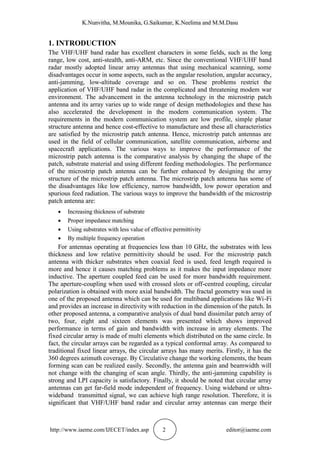 K.Nunvitha, M.Mounika, G.Saikumar, K.Neelima and M.M.Dasu
http://www.iaeme.com/IJECET/index.asp 2 editor@iaeme.com
1. INTRODUCTION
The VHF/UHF band radar has excellent characters in some fields, such as the long
range, low cost, anti-stealth, anti-ARM, etc. Since the conventional VHF/UHF band
radar mostly adopted linear array antennas that using mechanical scanning, some
disadvantages occur in some aspects, such as the angular resolution, angular accuracy,
anti-jamming, low-altitude coverage and so on. These problems restrict the
application of VHF/UHF band radar in the complicated and threatening modem war
environment. The advancement in the antenna technology in the microstrip patch
antenna and its array varies up to wide range of design methodologies and these has
also accelerated the development in the modern communication system. The
requirements in the modern communication system are low profile, simple planar
structure antenna and hence cost-effective to manufacture and these all characteristics
are satisfied by the microstrip patch antenna. Hence, microstrip patch antennas are
used in the field of cellular communication, satellite communication, airborne and
spacecraft applications. The various ways to improve the performance of the
microstrip patch antenna is the comparative analysis by changing the shape of the
patch, substrate material and using different feeding methodologies. The performance
of the microstrip patch antenna can be further enhanced by designing the array
structure of the microstrip patch antenna. The microstrip patch antenna has some of
the disadvantages like low efficiency, narrow bandwidth, low power operation and
spurious feed radiation. The various ways to improve the bandwidth of the microstrip
patch antenna are:
 Increasing thickness of substrate
 Proper impedance matching
 Using substrates with less value of effective permittivity
 By multiple frequency operation
For antennas operating at frequencies less than 10 GHz, the substrates with less
thickness and low relative permittivity should be used. For the microstrip patch
antenna with thicker substrates when coaxial feed is used, feed length required is
more and hence it causes matching problems as it makes the input impedance more
inductive. The aperture coupled feed can be used for more bandwidth requirement.
The aperture-coupling when used with crossed slots or off-centred coupling, circular
polarization is obtained with more axial bandwidth. The fractal geometry was used in
one of the proposed antenna which can be used for multiband applications like Wi-Fi
and provides an increase in directivity with reduction in the dimension of the patch. In
other proposed antenna, a comparative analysis of dual band dissimilar patch array of
two, four, eight and sixteen elements was presented which shows improved
performance in terms of gain and bandwidth with increase in array elements. The
fixed circular array is made of multi elements which distributed on the same circle. In
fact, the circular arrays can be regarded as a typical conformal array. As compared to
traditional fixed linear arrays, the circular arrays has many merits. Firstly, it has the
360 degrees azimuth coverage. By Circulative change the working elements, the beam
forming scan can be realized easily. Secondly, the antenna gain and beamwidth will
not change with the changing of scan angle. Thirdly, the anti-jamming capability is
strong and LPI capacity is satisfactory. Finally, it should be noted that circular array
antennas can get far-field mode independent of frequency. Using wideband or ultra-
wideband transmitted signal, we can achieve high range resolution. Therefore, it is
significant that VHF/UHF band radar and circular array antennas can merge their
 