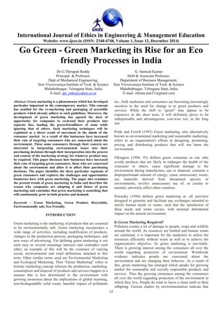 International Journal of Ethics in Engineering & Management Education
Website: www.ijeee.in (ISSN: 2348-4748, Volume 1, Issue 12, December 2014)
15
Go Green - Green Marketing its Rise for an Eco
friendly Processes in India
Dr.G.Thirupati Reddy G. Santosh Kumar
Principal & Professor, HoD & Associate Professor,
Dept of Mechanical Engineering, Department of Business Management,
Sree Visvesvaraya Institute of Tech. & Science Sree Visvesvaraya Institute of Tech. & Science
Mahabubnagar, Telengana State, India Mahabubnagar, Telengana State, India
E-mail: gtr_osho@yahoo.co.in E-mail: chinna.mar21@gmail.com
Abstract: Green marketing is a phenomenon which has developed
particular important in the contemporary market. This concept
has enabled for the re-marketing and packaging of accessible
products which already adhere to such guidelines. Moreover, the
development of green marketing has opened the door of
opportunity for companies to co-brand their products into
separate line, lauding the green-friendliness of some while
ignoring that of others. Such marketing techniques will be
explained as a direct result of movement in the minds of the
consumer market. As a result of this businesses have increased
their rate of targeting consumers who are concerned about the
environment. These same consumers through their concern are
interested in integrating environmental issues into their
purchasing decisions through their incorporation into the process
and content of the marketing strategy for whatever product may
be required. This paper discusses how businesses have increased
their rate of targeting green consumers, those who are concerned
about the environment and allow it to affect their purchasing
decisions. The paper identifies the three particular segments of
green consumers and explores the challenges and opportunities
businesses have with green marketing. The paper also examines
the present trends of green marketing in India and describes the
reason why companies are adopting it and future of green
marketing and concludes that green marketing is something that
will continuously grow in both practice and demand.
Keywords - Green Marketing, Green Product, Recyclable,
Environmentally safe, Eco Friendly.
INTRODUCTION
Green marketing is the marketing of products that are assumed
to be environmentally safe. Green marketing incorporates a
wide range of activities, including modification of products,
changes in the production process, packaging techniques, and
new ways of advertising. Yet defining green marketing is not
such easy as several meanings intersect and contradict each
other; an example of this will be the existence of varying
social, environmental and retail definitions attached to this
term. Other similar terms used are Environmental Marketing
and Ecological Marketing. Thus "Green Marketing" refers to
holistic marketing concept wherein the production, marketing,
consumption and disposal of products and services happen in a
manner that is less detrimental to the environment with
growing awareness about the implications of global warming,
non-biodegradable solid waste, harmful impact of pollutants
etc., both marketers and consumers are becoming increasingly
sensitive to the need for change in to green products and
services. While the shift to "green" may appear to be
expensive in the short term, it will definitely prove to be
indispensable and advantageous, cost-wise too, in the long
run.
Pride and Ferrell (1993) Green marketing, also alternatively
known as environmental marketing and sustainable marketing,
refers to an organization's efforts at designing, promoting,
pricing and distributing products that will not harm the
environment.
Elkington (1994: 93) defines green consumer as one who
avoids products that are likely to endanger the health of the
consumer or others; cause significant damage to the
environment during manufacture, use or disposal; consume a
disproportionate amount of energy; cause unnecessary waste;
use materials derived from threatened species or
environments; involve unnecessary use of, or cruelty to
animals; adversely affect other countries.
Polonsky (1994) defines green marketing as .all activities
designed to generate and facilitate any exchanges intended to
satisfy human needs or wants, such that the satisfaction of
these needs and wants occurs, with minimal detrimental
impact on the natural environment.
Is Green Marketing Required?
Pollution creates a lot of damage to people, crops and wildlife
around the world. As resources are limited and human wants
are unlimited, it is important for the marketers to utilize the
resources efficiently without waste as well as to achieve the
organization's objective. So green marketing is inevitable.
There is growing interest among the consumers all over the
world regarding protection of environment. Worldwide
evidence indicates people are concerned about the
environment and are changing their behavior. As a result of
this, green marketing has emerged which speaks for growing
market for sustainable and socially responsible products and
services. Thus the growing awareness among the consumers
all over the world regarding protection of the environment in
which they live, People do want to leave a clean earth to their
offspring. Various studies by environmentalists indicate that
 