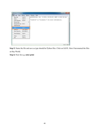 40
Step 5: Name the file and save as type should be Python files. Click on SAVE. Here I havenamed the files
as Hey World.
Step 6: Now for e.g. enter print
 