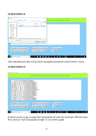 65
SCREENSHOT-8
After uploading test data will get fuel consumption prediction result in below screen
SCREENSHOT-9
In above screen we got average fuel consumption for each test record per 100 kilo meter.
Now click on ‘Fuel Consumption Graph’ to view below graph
 