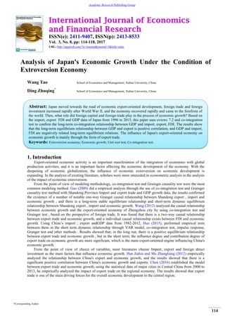 International Journal of Economics
and Financial Research
ISSN(e): 2411-9407, ISSN(p): 2413-8533
Vol. 3, No. 8, pp: 114-118, 2017
URL: http://arpgweb.com/?ic=journal&journal=5&info=aims
*Corresponding Author
114
Academic Research Publishing Group
Analysis of Japan's Economic Growth Under the Condition of
Extroversion Economy
Wang Tao School of Economics and Management, Xidian University, China
Ding Zhuqing*
School of Economics and Management, Xidian University, China
1. Introduction
Export-oriented economic activity is an important manifestation of the integration of economies with global
production activities, and it is an important factor affecting the economic development of the economy. With the
deepening of economic globalization, the influence of economic extroversion on economic development is
expanding. In the analysis of existing literature, scholars were more interested in econometric analysis in the analysis
of the impact of economic extroversion.
From the point of view of modeling methodology, co-integration test and Grainger causality test were the most
common modeling method. Gao (2009) did a empirical analysis through the use of co-integration test and Grainger
causality test method with Shandong Province Import and export trade and GDP growth data, the results confirmed
the existence of a number of notable one-way Granger causal relationship between Shandong export , import and
economic growth , and there is a long-term stable equilibrium relationship and short-term dynamic equilibrium
relationship between Shandong export , import and economic growth. Wang (2012) analyzed the causal relationship
between economic growth and the export-oriented economy of Zhengzhou city by using co-integration test and
Grainger test , based on the perspective of foreign trade, It was found that there is a two-way causal relationship
between export trade and economic growth, and a individual causal relationship exists between FDI and economic
growth. Using China’s import , export andGDP data from 1982-2012, Huo (2015), performed empirical tests
between them in the short term dynamic relationship through VAR model, co-integration test, impulse response,
Granger test and other methods . Results showed that, in the long run, there is a positive equilibrium relationship
between export trade and economic growth , but in the short term; the influence degree and contribution degree of
export trade on economic growth are more significant, which is the main export-oriented engine influencing China's
economic growth.
From the point of view of choice of variables, most literatures choose Import, export and foreign direct
investment as the main factors that influence economic growth. Han Jiabin and Ma Zhangliang (2012) empirically
analyzed the relationship between China's export and economic growth, and the results showed that there is a
significant positive correlation between China's economic growth and exports. Chen (2016) established the model
between export trade and economic growth, using the statistical data of major cities in Central China from 2000 to
2013, he empirically analyzed the impact of export trade on the regional economy. The results showed that export
trade is one of the main driving forces for the overall economic development in the central region.
Abstract: Japan moved towards the road of economic export-oriented development, foreign trade and foreign
investment increased rapidly after World War II, and the economy recovered rapidly and came to the forefront of
the world. Then, what role did foreign capital and foreign trade play in the process of economic growth? Based on
the import, export FDI and GDP data of Japan from 1996 to 2015, this paper uses eviews 7.2 and co-integration
test to confirm the long-term co-integration relationship between GDP and import, export, FDI. The results show
that the long-term equilibrium relationship between GDP and export is positive correlation, and GDP and import,
FDI are negatively related long-term equilibrium relations. The influence of Japan's export-oriented economy on
economic growth is mainly through the form of export trade.
Keywords: Extroversion economy; Economic growth; Unit root test; Co-integration test.
 