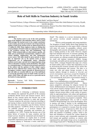 International Journal of Engineering and Management Research e-ISSN: 2250-0758 | p-ISSN: 2394-6962
Volume- 9, Issue- 4 (August 2019)
www.ijemr.net https://doi.org/10.31033/ijemr.9.4.14
87 This work is licensed under Creative Commons Attribution 4.0 International License.
Role of Soft Skills in Tourism Industry in Saudi Arabia
Suheela Shabir1
and Renu Sharma2
1
Assistant Professor, College of Business and Administration, Princess Noura Bint Abdul Rahman University, Riyadh,
SAUDI ARABIA
2
Assistant Professor, College of Business and Administration, Princess Nora Bint Abdul Rahman University, Riyadh,
SAUDI ARABIA
1
Corresponding Author: SShabir@pnu.edu.sa
ABSTRACT
The tourism sector is one of the most promising
parts of the kingdom’s diversification efforts, and its Vision
2030 envisages the tourism sector to be a major contributor
to job creation, given the government’s aim of increasing the
number of jobs in the tourism sector by almost 50 percent to
1.5 million by 2020. Many employers today are finding that
recent graduates of Saudi Arabia are unprepared to succeed
in the workforce because they lack foundational “soft
skills.” While technical skills are often industry-specific, soft
skills such as professional communication, employers value
critical thinking, collaboration, and time management
across sectors. Soft skills should be given priority as these
play an important role in the tourism sector as these
competencies are of indispensable nature. Education
institutes need to play a pivotal role in imparting them along
with an education to manage tourist destination. This paper
is a conceptual paper. It is based on the personal experiences
of the authors and the opinions of other subject experts.
Data has been collected from various sources like articles,
newspapers, websites, reports, journals etc. Research proves
that soft skills are essential skills for any of the individuals
to excel in the upcoming sectors in Saudi Arabia. In order to
achieve 2030 Vision, soft skills can act as a powerful tool in
the hands of young aspirants.
Keywords-- Tourism, Soft Skills, Communication,
Education, Employment
I. INTRODUCTION
Tourism is witnessing a continuous increase.
The industry has surpassed the growth of the economy
worldwide (World Travel and Tourism Council, 2017).
Based on this, tourism sector has become one of the
important and crucial industries to study and explore.
"Tourism comprises the activities of persons travelling to
and staying in places outside their usual environment for
not more than one consecutive year for leisure, business
and other purposes." (UNWTO, 2014), It can be seen as
“an umbrella concept” as it involves subjects like
sociology, psychology, geography and economics etc.
(Lundberg et al. 1995). Tourism has become one of the
prime factors of income for many countries and the
related services should be maintained and developed by
well equipped workforce on regular basis to provide
memorable experiences to the tourists. The motto to excel
in Tourism industry is” Welcome a visitor, send back a
friend”. This industry is a service dominating industry
and service revolves around customers and their
satisfaction.
With its varied geography and young population,
The Kingdom of Saudi Arabia shows huge potential for
tourism and entertainment in the region which is blessed
with many rich assets. Its geographic, cultural, social,
demographic and economic advantages have enabled it to
take a leading position in the world. However, despite
high local demand and levels of consumer spending, the
tourism sector has not been a strong performer in the
local economy yet, offering sizeable growth opportunities
for small and medium enterprises (SMEs), foreign
investments and public-private partnership projects.Saudi
Vision 2030, a strategic blueprint that maps out a future
for Saudi Arabia, plans to reduce their dependency on oil
by diversifying the economy towards service sectors like
education, entertainment and tourism. The plan is to
create new jobs and attract foreign investors to the
tourism industry through its mission to “diversify and
enrich entertainment experiences around the Kingdom of
Saudi Arabia”. By the year 2020, KSA aims to attract
1.5m touristand the focal point of government strategy is
to strengthen the economy
(https://www.arabianbusiness.com/saudi-arabia-aims-
attract-1-5m-tourists-by-2020-634057.html). Mecca
enjoys competitive advantage for religious tourism but
Vision 2030announced non-religiously tourism also. E-
Visas will be issued to foreign visitors who will come to
attend concerts, Saudi culture and sporting events. Saudi
Arabia’s diverse terrain offers a wide variety of scenery,
while its captivating history, rich culture and significance
for Islam could make it an attractive tourist destination in
the future if the tourism visa program is expanded. There
are registered archaeological sites, as well as several
UNESCO World Heritage sites across the Kingdom. Rise
in tourism will bring a decline in the unemployment
levels of the Kingdom from 12.8 to 7 percent and female
participation in is expected to increase from the current
level of 17.8 percent to 30 percent by 2030. Jobs in the
sector mostly require people with high variety of soft
skills and expertise in handling a tourist, which is the
heart and foundation of tourism.The visitors should be
given a warm welcome and a memorable experience by
well trained and qualified workforce as tourism sells
experiencesCity and Guilds Group survey in partnership
with Change board (2017) “Building the talent pipeline in
 