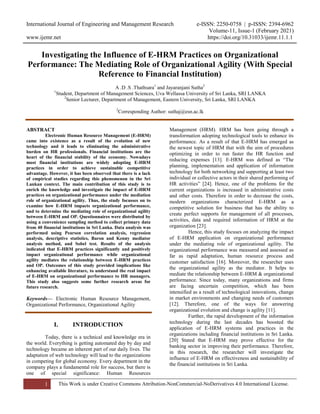 International Journal of Engineering and Management Research e-ISSN: 2250-0758 | p-ISSN: 2394-6962
Volume-11, Issue-1 (February 2021)
www.ijemr.net https://doi.org/10.31033/ijemr.11.1.1
1 This Work is under Creative Commons Attribution-NonCommercial-NoDerivatives 4.0 International License.
Investigating the Influence of E-HRM Practices on Organizational
Performance: The Mediating Role of Organizational Agility (With Special
Reference to Financial Institution)
A .D .S .Thathsara1
and Jayaranjani Sutha2
1
Student, Department of Management Sciences, Uva Wellassa University of Sri Lanka, SRI LANKA
2
Senior Lecturer, Department of Management, Eastern University, Sri Lanka, SRI LANKA
2
Corresponding Author: suthaj@esn.ac.lk
ABSTRACT
Electronic Human Resource Management (E-HRM)
came into existence as a result of the evolution of new
technology and it leads to eliminating the administrative
burden on HR professionals. Financial institutions are the
heart of the financial stability of the economy. Nowadays
most financial institutions are widely adopting E-HRM
practices in order to achieve sustainable competitive
advantage. However, it has been observed that there is a lack
of empirical studies regarding this phenomenon in the Sri
Lankan context. The main contribution of this study is to
enrich the knowledge and investigate the impact of E-HRM
practices on organizational performance under the mediation
role of organizational agility. Thus, the study focusses on to
examine how E-HRM impacts organizational performance,
and to determine the mediating role of organizational agility
between E-HRM and OP. Questionnaires were distributed by
using a convenience sampling method to collect primary data
from 40 financial institutions in Sri Lanka. Data analysis was
performed using Pearson correlation analysis, regression
analysis, descriptive statistics, Baron and Kenny mediator
analysis method, and Sobel test. Results of the analysis
indicated that E-HRM practices significantly and positively
impact organizational performance while organizational
agility mediates the relationship between E-HRM practices
and OP. Outcomes of this study provided implications like
enhancing available literature, to understand the real impact
of E-HRM on organizational performance to HR managers.
This study also suggests some further research areas for
future research.
Keywords— Electronic Human Resource Management,
Organizational Performance, Organizational Agility
I. INTRODUCTION
Today, there is a technical and knowledge era in
the world. Everything is getting automated day by day and
technology became an inherent part of our daily lives. The
adaptation of web technology will lead to the organizations
in competing for global economy. Every department in the
company plays a fundamental role for success, but there is
one of special significance: Human Resources
Management (HRM). HRM has been going through a
transformation adopting technological tools to enhance its
performance. As a result of that E-HRM has emerged as
the newest topic of HRM that with the aim of procedures
optimizing in order to run faster the HR function and
reducing expenses [13]. E-HRM was defined as “The
planning, implementation and application of information
technology for both networking and supporting at least two
individual or collective actors in their shared performing of
HR activities” [24]. Hence, one of the problems for the
current organizations is increased in administrative costs
and other costs. Therefore in order to decrease the costs,
modern organizations characterized E-HRM as a
competitive solution for business that has the ability to
create perfect supports for management of all processes,
activities, data and required information of HRM at the
organization [23].
Hence, this study focuses on analyzing the impact
of E-HRM application on organizational performance
under the mediating role of organizational agility. The
organizational performance was measured and assessed as
far as rapid adaptation, human resource process and
customer satisfaction [16]. Moreover, the researcher uses
the organizational agility as the mediator. It helps to
mediate the relationship between E-HRM & organizational
performance. Since today, many organizations and firms
are facing uncertain competition, which has been
intensified as a result of technological innovations, change
in market environments and changing needs of customers
[12]. Therefore, one of the ways for answering
organizational evolution and change is agility [11].
Further, the rapid development of the information
technology during the last decades has boosted the
application of E-HRM systems and practices in the
organizations including financial institutions in Sri Lanka.
[20] Stated that E-HRM may prove effective for the
banking sector in improving their performance. Therefore,
in this research, the researcher will investigate the
influence of E-HRM on effectiveness and sustainability of
the financial institutions in Sri Lanka.
 