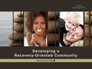 ACHARA
CONSULTING,INC.
Developing a
Recovery-Oriented Community
Ijeoma Achara PsyD ●
 