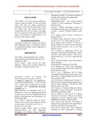 International Journal of Engineering and Techniques - Volume 1 Issue 4, July-Aug 2015
ISSN: 2395-1303 http://www.ijetjournal.org Page 9
Less energy Consumption Not Covers DOS attacks
CONCLUSION
This method is one of the dynamic probabilistic
schemes using the numbers of child and sibling
nodes. The node has higher retransmission
probability if it has the more child nodes and the
less sibling nodes. This method needs initial
overhead due to the first five instances of flooding,
but it will outperform all the other methods in the
aspect of the number of retransmissions as we
discussed in the working example.
ACKNOWLEDGMENT
I would like to thanks Prof. Ashwini B P, Dept. of
CSE, Siddaganga Institute of Technology Tumkur
for guiding and providing valuable suggestions to
complete this paper.
REFERENCE
[1] C. Shen, C. Srisathapornphat, and C. Jaikaeo,
“Sensor information networking architecture and
applications,” IEEE
[2] E.J. Duarte – Melo, and M. Liu, “Data-
gathering wireless sensor networks: organization
and capacity,” Computer networks: The
International Journal of Computer and
Telecommunications Networking, vol. 43, no.
[3] Fabbri, F, Buratti, C. ; and Verdone, R.”
A multi-sink multi-hop wireless sensor network
over a square region: Connectivity and energy
Consumption issues” GLOBECOM Workshops,
2008 IEEE, pp1 - 6
[4]M. Kuorilehto, M. Hännikäinen, and T. D.
Hämälä inen, "A survey of application distribution
in wireless sensor networks," EURASIP Journal on
Wireless Communications and Networking, Vol.
2005, October 2005.
[5] P. Corke, T. Wark, R. Jurdak, W. Hu, P.
Valencia, and D. Moore,“Environmental wireless
sensor networks,” Proc. IEEE, vol. 98, no. 11,
pp. 1903–1917, Nov. 2010.
[5]Ankit Tripathi, Sanjeev Gupta, and Bharti
Chourasiya“Survey on Data Aggregation
Techniques for Wireless Sensor Networks”
International Journal of Advanced Research in
Computer and Communication Engineering
Vol. 3, Issue 7, July 2014
[6]Prakashgoud Patil, and Umakant Kulkarni
“Analysis of Data Aggregation Techniques in
Wireless Sensor
Networks” IJCEM International Journal of
Computational Engineering & Management, Vol.
16 Issue 1, January 2013,ISSN (Online): 2230-
7893
[7] K. Akkaya and M. Younis, “A Survey of
Routing Protocols
in Wireless Sensor Networks,” Elsevier Ad Hoc
Network J., vol. 3, no. 3, May 2005, pp. 325–49.
[8] K. Akkaya and M. Younis, “A Survey of
Routing Protocols in Wireless Sensor Networks,”
Elsevier Ad Hoc Network J., vol. 3, no. 3, May
2005, pp. 325–49.
[9] S. Lindsey, C. Raghavendra, and K. M.
Sivalingam, “Data Gathering Algorithms in Sensor
Networks using Energy Metrics,” IEEE Trans.
Parallel Distrib. Sys., vol.13, no. 9, Sept. 2002, pp.
924–35.
[10] Y. Yao and J. Gehrke, “Query Processing for
Sensor Networks,”
ACM CIDR 2003, Asilomar, CA, Jan. 2003.
[11] S. Madden et al., “TAG: a Tiny AGgregation
Service for Ad Hoc Sensor Networks,” OSDI 2002,
Boston, MA, Dec. 2002.
[12] Y. Xu, J. Heidemann, and D. Estrin,
“Geographic-Informed Energy Conservation for Ad
Hoc Routing,” ACM/SIGMOBILE MobiCom 2001,
Rome, Italy, July 2001.
[13] G. Di Bacco, T. Melodia, and F. Cuomo, “A
MAC Protocol for Delay-Bounded Applications in
Wireless Sensor Networks,” Med-Hoc-Net 2004,
Bodrum, Turkey, June 2004.
[14] S. Nath et al., “Synopsis Diffusion for Robust
Aggregation in Sensor Networks,” ACM SenSys
2004, Baltimore,MD, Nov. 2004.
[15] A. Manjhi, S. Nath, and P. B. Gibbons,
“Tributaries and Deltas: Efficient and Robust
Aggregation in Sensor Network Stream,” ACM
SIGMOD 2005, Baltimore, MD,June 2005.
[16] I. Solis and K. Obraczka, “The Impact of
Timing in Data Aggregation for Sensor Networks,”
IEEE ICC 2004, Paris, France, June 2004.
[17] F. Hu, C. Xiaojun, and C. May, “Optimized
Scheduling for Data Aggregation in Wireless
 