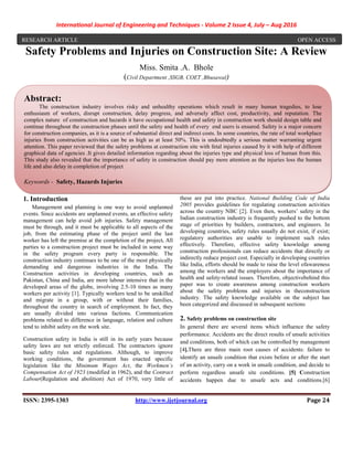 International Journal of Engineering and Techniques - Volume 2 Issue 4, July – Aug 2016
ISSN: 2395-1303 http://www.ijetjournal.org Page 24
Safety Problems and Injuries on Construction Site: A Review
Miss. Smita .A. Bhole
(Civil Department ,SSGB, COET ,Bhusawal)
1. Introduction
Management and planning is one way to avoid unplanned
events. Since accidents are unplanned events, an effective safety
management can help avoid job injuries. Safety management
must be through, and it must be applicable to all aspects of the
job, from the estimating phase of the project until the last
worker has left the premise at the completion of the project. All
parties to a construction project must be included in some way
in the safety program every party is responsible. The
construction industry continues to be one of the most physically
demanding and dangerous industries in the India. The
Construction activities in developing countries, such as
Pakistan, China and India, are more labour intensive that in the
developed areas of the globe, involving 2.5-10 times as many
workers per activity [1]. Typically workers tend to be unskilled
and migrate in a group, with or without their families,
throughout the country in search of employment. In fact, they
are usually divided into various factions. Communication
problems related to difference in language, relation and culture
tend to inhibit safety on the work site.
Construction safety in India is still in its early years because
safety laws are not strictly enforced. The contractors ignore
basic safety rules and regulations. Although, to improve
working conditions, the government has enacted specific
legislation like the Minimum Wages Act, the Workmen’s
Compensation Act of 1923 (modified in 1962), and the Contract
Labour(Regulation and abolition) Act of 1970, very little of
these are put into practice. National Building Code of India
2005 provides guidelines for regulating construction activities
across the country NBC [2]. Even then, workers’ safety in the
Indian construction industry is frequently pushed to the bottom
stage of priorities by builders, contractors, and engineers. In
developing countries, safety rules usually do not exist, if exist;
regulatory authorities are unable to implement such rules
effectively. Therefore, effective safety knowledge among
construction professionals can reduce accidents that directly or
indirectly reduce project cost. Especially in developing countries
like India, efforts should be made to raise the level ofawareness
among the workers and the employers about the importance of
health and safety-related issues. Therefore, objectivebehind this
paper was to create awareness among construction workers
about the safety problems and injuries in theconstruction
industry. The safety knowledge available on the subject has
been categorized and discussed in subsequent sections
2. Safety problems on construction site
In general there are several items which influence the safety
performance. Accidents are the direct results of unsafe activities
and conditions, both of which can be controlled by management
[4].There are three main root causes of accidents: failure to
identify an unsafe condition that exists before or after the start
of an activity, carry on a work in unsafe condition, and decide to
perform regardless unsafe site conditions. [5] Construction
accidents happen due to unsafe acts and conditions.[6]
RESEARCH ARTICLE OPEN ACCESS
Abstract:
The construction industry involves risky and unhealthy operations which result in many human tragedies, to lose
enthusiasm of workers, disrupt construction, delay progress, and adversely affect cost, productivity, and reputation. The
complex nature of construction and hazards it have occupational health and safety in construction work should design table and
continue throughout the construction phases until the safety and health of every end users is ensured. Safety is a major concern
for construction companies, as it is a source of substantial direct and indirect costs. In some countries, the rate of total workplace
injuries from construction activities can be as high as at least 50%. This is undoubtedly a serious matter warranting urgent
attention. This paper reviewed that the safety problems at construction site with fetal injuries caused by it with help of different
graphical data of agencies .It gives detailed information regarding about the injuries type and physical loss of human from this.
This study also revealed that the importance of safety in construction should pay more attention as the injuries loss the human
life and also delay in completion of project
Keywords - Safety, Hazards Injuries
 