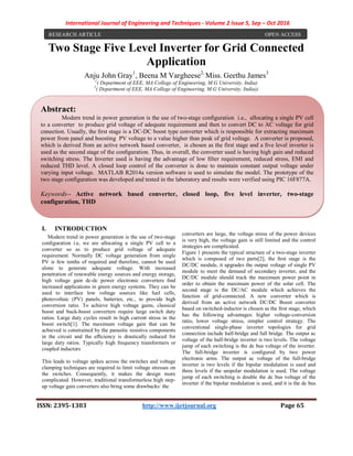 International Journal of Engineering and Techniques - Volume 2 Issue 5, Sep – Oct 2016
ISSN: 2395-1303 http://www.ijetjournal.org Page 65
Two Stage Five Level Inverter for Grid Connected
Application
Anju John Gray1
, Beena M Vargheese2,
Miss. Geethu James3
1
( Department of EEE, MA College of Engineering, M.G University, India)
2
( Department of EEE, MA College of Engineering, M.G University, India))
I. INTRODUCTION
Modern trend in power generation is the use of two-stage
conﬁguration i.e, we are allocating a single PV cell to a
converter so as to produce grid voltage of adequate
requirement. Normally DC voltage generation from single
PV is few tenths of required and therefore, cannot be used
alone to generate adequate voltage. With increased
penetration of renewable energy sources and energy storage,
high voltage gain dc-dc power electronic converters ﬁnd
increased applications in green energy systems. They can be
used to interface low voltage sources like fuel cells,
photovoltaic (PV) panels, batteries, etc., to provide high
conversion ratio. To achieve high voltage gains, classical
boost and buck-boost converters require large switch duty
ratios. Large duty cycles result in high current stress in the
boost switch[1]. The maximum voltage gain that can be
achieved is constrained by the parasitic resistive components
in the circuit and the eﬃciency is drastically reduced for
large duty ratios. Typically high frequency transformers or
coupled inductors
This leads to voltage spikes across the switches and voltage
clamping techniques are required to limit voltage stresses on
the switches. Consequently, it makes the design more
complicated. However, traditional transformerless high step-
up voltage gain converters also bring some drawbacks: the
converters are large, the voltage stress of the power devices
is very high, the voltage gain is still limited and the control
strategies are complicated.
Figure 1 presents the typical structure of a two-stage inverter
which is composed of two parts[2], the ﬁrst stage is the
DC/DC module, it upgrades the output voltage of single PV
module to meet the demand of secondary inverter, and the
DC/DC module should track the maximum power point in
order to obtain the maximum power of the solar cell. The
second stage is the DC/AC module which achieves the
function of grid-connected. A new converter which is
derived from an active network DC/DC Boost converter
based on switched-inductor is chosen as the ﬁrst stage, which
has the following advantages: higher voltage-conversion
ratio, lower voltage stress, simpler control strategy. The
conventional single-phase inverter topologies for grid
connection include half-bridge and full bridge. The output ac
voltage of the half-bridge inverter is two levels. The voltage
jump of each switching is the dc bus voltage of the inverter.
The full-bridge inverter is conﬁgured by two power
electronic arms. The output ac voltage of the full-bridge
inverter is two levels if the bipolar modulation is used and
three levels if the unipolar modulation is used. The voltage
jump of each switching is double the dc bus voltage of the
inverter if the bipolar modulation is used, and it is the dc bus
RESEARCH ARTICLE OPEN ACCESS
Abstract:
Modern trend in power generation is the use of two-stage conﬁguration i.e., allocating a single PV cell
to a converter to produce grid voltage of adequate requirement and then to convert DC to AC voltage for grid
cnnection. Usually, the ﬁrst stage is a DC-DC boost type converter which is responsible for extracting maximum
power from panel and boosting PV voltage to a value higher than peak of grid voltage. A converter is proposed,
which is derived from an active network based converter, is chosen as the first stage and a ﬁve level inverter is
used as the second stage of the conﬁguration. Thus, in overall, the converter used is having high gain and reduced
switching stress. The Inverter used is having the advantage of low ﬁlter requirement, reduced stress, EMI and
reduced THD level. A closed loop control of the converter is done to maintain constant output voltage under
varying input voltage. MATLAB R2014a version software is used to simulate the model. The prototype of the
two stage configuration was developed and tested in the laboratory and results were verified using PIC 16F877A.
Keywords-- Active network based converter, closed loop, five level inverter, two-stage
configuration, THD
 