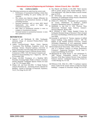 International Journal of Engineering and Techniques - Volume 2 Issue 6, Nov – Dec 2016
ISSN: 2395-1303 http://www.ijetjournal.org Page 193
VII. CONCLUSIONS
The following conclusions are made from the current study
• Performance of Asymmetrical building is better than
Symmetrical building for given loading and soil
condition.
• The column sizes behavior changes differently for
Asymmetrical and Symmetrical structure, as height
of building increases.
• Structural parameters such as storey drift, lateral
displacement, time period is higher into
Asymmetrical structure.
• Base shear of Symmetrical structure is more as
compare to Asymmetrical structure.
• Torsional moment in asymmetrical structure is more
than symmetrical structure.
REFERENCES
1. Agarwal P and Shrikhande M. 2006 “Earthquake
resistance design of structures”.Prentice-Hall,of India
Private Limited.
2. Andrea Lucchini,Giorgio Monti, Enrico Spacone
“Asymmetric Plan Buildings: Irregularity Levels And
Nonlinear Seismic Response”,sapienza Universita di
Roma, Roma,Italy.Universita degli studi G.D.Annunzio.
3. Applied Technology Council, California Seismic Safety
Commission (1996): “ATC-40- Seismic Evaluation and
Retrofit of concrete Building Vol.1”. Report No. SSC 96-
01 November 1996
4. Chopra A.K.2004 “Evaluation of a Modified MPA
Procedure Assuming Higher Modes as Elastic to Estimate
Seismic Demands” Earthquake Spectra Volume 20, Issue
3, pp. 757-778 (August 2004).
5. Chopra A.K. and Goel R.K.2002, “A Modal Pushover
Analysis Procedure for Estimating Seismic Demand for
Building”. Journal of EQ.Engg. & Structural. Dynamics,
Vol.31, No.3,Page No.561-582.
6. Das Diptesh and Murthy C.V.R.,2004 “Brick masonry
infill in seismic design of RC framed buildings: Part 1-
Cost implications” July 2004,The Indian Concrete Journal,
page no.39-44.
7. Dr. B.N.Pandya and R.S.Faroz “Effect of Various
Parameters on Fundamental Natural Period of Reinforced
Concrete Space Framed Structures”
8. FEMA-273, FEMA-356. “Prestandard and commentary
for seismic rehabilitation of buildings”, Federal
Emergency Management Agency, Washington, 1997.
9. Habibullah A, and Pyle S, 1998 “Practical Three
Dimensional Nonlinear Static Pushover Analysis”,
Structure Magazine, Winter 1998.
10. IS 1893(Part I) 2002; “Indian Standard Criteria for
Earthquake Resistant Design of Structures”-Part-I, General
Provisions And Buildings, (Fifth Revision) Feb.2006. BIS,
New Delhi.
11. Konuralp G. and Kutlu D. “Seismic response of infilled
framed buildings Using pushover analysis” ARI The
bulletin of the Istanbul technical University, Volume
54,Number-5.Department of civil engineering, Istanbul
Technical University,34469,Maslak,Istanbul,Turkey.
12. Krawinkler,H.and Seneviratna, 1998 G.D.P.K. “Pros and
cons of a Pushover Analysis of Seismic Performance
Evaluation”. Engineering Structures, Vol.20, Issue 4-
6,April-June1998,Page No.452-464.
13. Manjuprasad M, Nanda Kumar T. and Lakshmanan N.
2006 “Seismic Vulnerability Analysis of Framed
Structures With Base Isolation Devices Using nonlinear
Pushover Analysis”. Earthquake Engineering, Volume II,
13-SEE-06,Page No.715-726.
14. Wilkinson S.M., Hilly R.A, 2006 “A nonlinear response
history model for the seismic analysis of high-rise framed
buildings”. Computer & Structures 84,Page No.318-329.
 