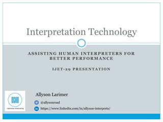 ASSISTING HUMAN INTERPRETERS FOR
BETTER PERFORMANCE
I J E T - 2 9 P R E S E N T A T I O N
Interpretation Technology
@allysonroad
https://www.linkedin.com/in/allyson-interprets/
Allyson Larimer
 