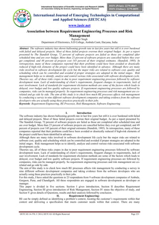 International Association of Scientific Innovation and Research (IASIR)
(An Association Unifying the Sciences, Engineering, and Applied Research)
International Journal of Emerging Technologies in Computational
and Applied Sciences (IJETCAS)
www.iasir.net
IJETCAS 14-370; © 2014, IJETCAS All Rights Reserved Page 223
ISSN (Print): 2279-0047
ISSN (Online): 2279-0055
Association between Requirement Engineering Processes and Risk
Management
Rajinder Singh
Department of Electronics, S.D College, Ambala Cantt, Haryana, India
___________________________________________________________________________________
Abstract: The software industry has shown ballooning growth rate in last few years but still it is over burdened
with failed and delayed projects. Most of these failed projects overrun their original budget. As per a report
presented by The Standish Group, 72 percent of software projects are failed as those are completed after
scheduled time and are over budget. More than 23 percent of software projects are cancelled before they ever
get completed, and 49 percent of projects cost 145 percent of their original estimates. (Standish, 1995). In
retrospection, many of these companies reported that their problems could have been avoided or drastically
reduced if high-risk elements of the project could have been identified in advance. Although there are many
risks involved in software development life cycle but the major risks are related to software cost, quality and
scheduling which can be controlled and avoided if proper strategies are adopted in the initial stages. Risk
management helps us to identify, analyze and control various risks associated with software development cycle.
Theories say, all of these risks crepes in due to poor requirement engineering processes followed by software
development team. Lack of understanding of client’s requirements, frequent changes in requirements, lack of
user involvement. Lack of standards for requirement elicitation methods are some of the factors which leads to
delayed, over budget and low quality software projects. If requirement engineering processes are followed by
companies, risks can be managed properly. So requirement engineering processes and risk management are co-
related and go side by side. The aim of this study is to check how much RE processes affects risk management
by conducting a survey in nine different software development companies and taking evidence from the software
developers who are actually using these practices practically in their jobs.
Keywords: Requirement Engineering, RE Processes, Risk Management, Software Engineering
___________________________________________________________________________________
I. Introduction
The software industry has shown ballooning growth rate in last few years but still it is over burdened with failed
and delayed projects. Most of these failed projects overrun their original budget. As per a report presented by
The Standish Group, 72 percent of software projects are failed as those are completed after scheduled time and
are over budget. More than 23 percent of software projects are cancelled before they ever get completed, and 49
percent of projects cost 145 percent of their original estimates (Standish, 1995). In retrospection, many of these
companies reported that their problems could have been avoided or drastically reduced if high-risk elements of
the project could have been identified in advance.
Although there are many risks involved in software development life cycle but the major risks are related to
software cost, quality and scheduling which can be controlled and avoided if proper strategies are adopted in the
initial stages. Risk management helps us to identify, analyze and control various risks associated with software
development cycle.
Theories say, all of these risks crepes in due to poor requirement engineering processes followed by software
development team. Lack of understanding of client’s requirements, frequent changes in requirements, lack of
user involvement. Lack of standards for requirement elicitation methods are some of the factors which leads to
delayed, over budget and low quality software projects. If requirement engineering processes are followed by
companies, risks can be managed properly. So requirement engineering processes and risk management are co-
related and go side by side.
The aim of this study is to check how much RE processes affects risk management by conducting a survey in
nine different software development companies and taking evidence from the software developers who are
actually using these practices practically in their jobs.
For this study, I have asked the questions to 23 respondents from 9 software development companies of Ambala,
Gurgaon, Pune, and Chandigarh. All these respondents are engaged in software development as developer or
manager.
This paper is divided in five sections. Section I gives introduction, Section II describes Requirement
Engineering, Section III gives introduction of Risk Management, Section IV states the objective of study, and
Section V gives details of Questions, results and their analysis followed by conclusion.
II. Requirement Engineering:
RE can be simply defined as identifying a problem’s context, locating the customer’s requirements within that
context and delivering a specification that meets customer needs within that context. There are many
 