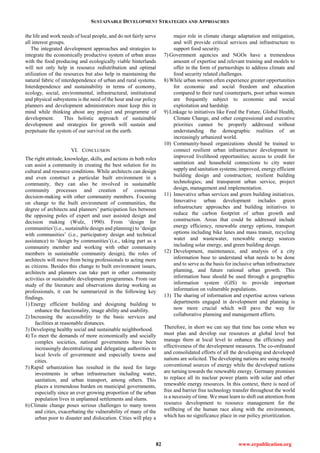 SUSTAINABLE DEVELOPMENT STRATEGIES AND APPROACHES
82 www.erpublication.org
the life and work needs of local people, and do not fairly serve
all interest groups.
The integrated development approaches and strategies to
integrate the economically productive system of urban areas
with the food producing and ecologically viable hinterlands
will not only help in resource redistribution and optimal
utilization of the resources but also help in maintaining the
natural fabric of interdependence of urban and rural systems.
Interdependence and sustainability in terms of economy,
ecology, social, environmental, infrastructural, institutional
and physical subsystems is the need of the hour and our policy
planners and development administrators must keep this in
mind while thinking about any project and programme of
development. This holistic approach of sustainable
development and strategies for growth will sustain and
perpetuate the system of our survival on the earth.
VI. CONCLUSION
The right attitude, knowledge, skills, and actions in both roles
can assist a community in creating the best solution for its
cultural and resource conditions. While architects can design
and even construct a particular built environment in a
community, they can also be involved in sustainable
community processes and creation of consensus
decision-making with other community members. Focusing
on change to the built environment of communities, the
degree of architects and planners‘ participation lies between
the opposing poles of expert and user assisted design and
decision making (Wulz, 1990). From ‗design for
communities‘(i.e., sustainable design and planning) to ‗design
with communities‘ (i.e., participatory design and technical
assistance) to ‗design by communities‘(i.e., taking part as a
community member and working with other community
members in sustainable community design), the roles of
architects will move from being professionals to acting more
as citizens. Besides this change to built environment issues,
architects and planners can take part in other community
activities or sustainable development programmes. From our
study of the literature and observations during working as
professionals, it can be summarized in the following key
findings.
1) Energy efficient building and designing building to
enhance the functionality, image ability and usability.
2) Increasing the accessibility to the basic services and
facilities at reasonable distances.
3) Developing healthy social and sustainable neighborhood.
4) To meet the demands of more economically and socially
complex societies, national governments have been
increasingly decentralizing and delegating authorities to
local levels of government and especially towns and
cities.
5) Rapid urbanization has resulted in the need for large
investments in urban infrastructure including water,
sanitation, and urban transport, among others. This
places a tremendous burden on municipal governments,
especially since an ever growing proportion of the urban
population lives in unplanned settlements and slums.
6) Climate change poses serious challenges to many towns
and cities, exacerbating the vulnerability of many of the
urban poor to disaster and dislocation. Cities will play a
major role in climate change adaptation and mitigation,
and will provide critical services and infrastructure to
support food security.
7) Government agencies and NGOs have a tremendous
amount of expertise and relevant training and models to
offer in the form of partnerships to address climate and
food security related challenges.
8) While urban women often experience greater opportunities
for economic and social freedom and education
compared to their rural counterparts, poor urban women
are frequently subject to economic and social
exploitation and hardship.
9) Linkage to initiatives like Feed the Future, Global Health,
Climate Change, and other congressional and executive
priorities cannot be properly addressed without
understanding the demographic realities of an
increasingly urbanized world.
10) Community‐based organizations should be trained to
connect resilient urban infrastructure development to
improved livelihood opportunities; access to credit for
sanitation and household connections to city water
supply and sanitation systems; improved, energy efficient
building design and construction; resilient building
technologies; and transparent urban service, project
design, management and implementation.
11) Innovative urban services and green building initiatives.
Innovative urban development includes green
infrastructure approaches and building initiatives to
reduce the carbon footprint of urban growth and
construction. Areas that could be addressed include
energy efficiency, renewable energy options, transport
options including bike lanes and mass transit, recycling
water and wastewater, renewable energy sources
including solar energy, and green building design.
12) Development, maintenance, and analysis of a city
information base to understand what needs to be done
and to serve as the basis for inclusive urban infrastructure
planning, and future rational urban growth. This
information base should be used through a geographic
information system (GIS) to provide important
information on vulnerable populations.
13) The sharing of information and expertise across various
departments engaged in development and planning is
now more crucial which will pave the way for
collaborative planning and management efforts.
Therefore, in short we can say that time has come when we
must plan and develop our resources at global level but
manage them at local level to enhance the efficiency and
effectiveness of the development measures. The co-ordinated
and consolidated efforts of all the developing and developed
nations are solicited. The developing nations are using mostly
conventional sources of energy while the developed nations
are turning towards the renewable energy. Germany promises
to replace all its nuclear power plants with solar and other
renewable energy resources. In this context, there is need of
free and barrier free technology transfer throughout the world
is a necessity of time. We must learn to shift out attention from
resource development to resource management for the
wellbeing of the human race along with the environment,
which has no significance place in our policy prioritization.
 
