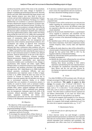 Analysis of Time and Cost overruns in Educational Building projects in Egypt
2 www.erpublication.org
and those beyond the control of the owner or the consultant,
such as increased work scope, changes in legislation or
changes in standards and archeological discoveries. Recently
Gkritza and Labi( 2008) determined that larger projects and
longer duration projects were more likely to incur cost
overruns and provided mathematical relationships between
project size and overrun likelihood. Flyvbjerg et al. (2003)
admitted that cost escalation is a pervasive phenomenon in
transport infrastructure projects irrespective of project type,
geographical location and historical period. Flyvbjerg et al.
(2004) found that cost escalation is strongly influenced by the
implementation phase length and project type, and suggested
that decision makers and planners should be duly concerned
about long implementation phases. Other studies from Hong
Kong include the work of Lo et al. (2006) who examined the
distribution of construction delays. Six of the most significant
causes of construction delay were found, These are:
unforeseen ground conditions, Poor site management and
supervision, client variations, inexperienced contractor, slow
coordination and seeking of approval from concerned
authorities and inadequate contractor resources. This
indicated that these construction delay problems still exist
and that further action for improvement is required. Kaliba et
al. (2009) concluded from their study that the major causes of
delay in road construction projects in Zambia were delayed
payments, financial deficiencies on the part of the client or
contractor, contract modification, economic problems,
Material procurement, changes in design drawings, staffing
problems, equipment unavailability, poor supervision,
construction mistakes, poor coordination on site, changes in
specifications, labor disputes and strikes. Agaba (2009)
attributes delays in construction projects to poor designs and
specifications, and problems associated with management
and supervision. M.E. Abdel-Razek et al. (2008) found that
delayed payments, coordination difficulty, and poor
communication were important causes of delay in Egypt.
Le-Hoai et al. (2008) ranked the three top causes of cost
overruns in Vietnam as material cost increase due to
inflation, inaccurate quantity take off and labor cost increase
due to environment restriction. Kaliba, et al. (2009)
concluded that cost escalation of construction projects in
Zambia are caused by factors such as inclement weather,
scope changes, environment protection and mitigation costs,
schedule delay, strikes, technical challenges and inflation.
Sambasivan and Soon (2007) established poor planning,
poor site management, inadequate supervisory skills of the
contractor, delayed payments, material shortage, labor
supply, equipment availability and failure, poor
communication and rework were the most important causes
of delays in the Malaysian construction industry.
III- Objective
The objectives of this research paper are:
1- To find out the main causes of time and cost overruns in
educational buildings in Egypt.
2- To rank these causes according to their relative
importance and level of severity.
3- To investigate the expected effects of these factors on
the cost and time overruns of a selected sample of the
educational building projects in Egypt.
4- To develop a statistical regression model that can be
used to assess the expected time and cost overruns in
the future educational buildings projects in Egypt.
IV- Methodology
The study will be conducted through the following
sequential steps:
1- A literature review will be carried out to cover the previous
studies regarding the construction project cost and time
overruns. Based on this review, the different causes that
are expected to affect the cost and time overruns will be
clearly identified.
2- Based on the previously identified factors, a questionnaire
survey targeted at contractors and consultant will be
conducted to identify the most important causes of time
and cost overruns in the educational buildings projects in
Egypt.
3- The identified causes will be also categorized according to
their relative importance. Such relative importance mainly
includes frequency index, severity index and important
index.
4- To address the study objectives, data will be collected for a
selected sample of educational projects that were executed
through the time period from 2007 to 2011 by the
Egyptian authority of educational building.
5- Finally the collected data and the questionnaire survey will
be deeply investigated to:
(a) Identify the main causes influencing the cost and time
overruns in the educational building projects,
Ranking these factors according to their relative
importance and identifying the most important factors.
(b) Investigate the simultaneous relationship between
these factors and the cost and time overrun by
developing two regression models using SPSS version
16 program.
II. UNITS
Use either SI (MKS) or CGS as primary units. (SI units are
strongly encouraged.) English units may be used as secondary
units (in parentheses). This applies to papers in data
storage. For example, write ―15 Gb/cm2
(100 Gb/in2
).‖ An
exception is when English units are used as identifiers in
trade, such as ―3½ in disk drive.‖ Avoid combining SI and
CGS units, such as current in amperes and magnetic field in
oersteds. This often leads to confusion because equations do
not balance dimensionally. If you must use mixed units,
clearly state the units for each quantity in an equation.
The SI unit for magnetic field strength H is A/m. However,
if you wish to use units of T, either refer to magnetic flux
density B or magnetic field strength symbolized as µ0H. Use
the center dot to separate compound units, e.g., ―A·m2
.‖
V- Questionnaire Survey
A. Identify the main factors affecting time and
cost overrun
A direct interview survey was used through a carefully
prepared detailed questionnaire to identify the most important
time and cost overruns factors. Questionnaire was sent to the
selected respondent from contractors and consultants. The
questionnaire also offers some level of confidentiality and
 