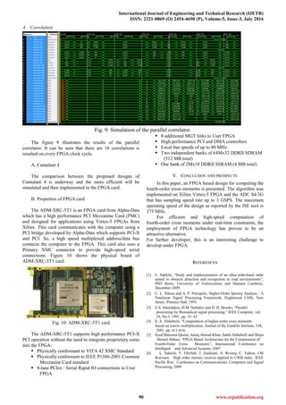 International Journal of Engineering and Technical Research (IJETR)
ISSN: 2321-0869 (O) 2454-4698 (P), Volume-5, Issue-3, July 2016
90 www.erpublication.org
A. Correlation
Fig. 9: Simulation of the parallel correlator.
The figure 9 illustrates the results of the parallel
correlator. It can be seen that there are 16 correlations is
resulted on every FPGA clock cycle.
A. Cumulant 4
The comparison between the proposed designs of
Cumulant 4 is underway and the more efficient will be
simulated and then implemented in the FPGA card.
B. Properties of FPGA card
The ADM-XRC-5T1 is an FPGA card from Alpha-Data
which has a high performance PCI Mezzanine Card (PMC)
and designed for applications using Virtex-5 FPGAs from
Xilinx. This card communicates with the computer using a
PCI bridge developed by Alpha-Data which supports PCI-X
and PCI. So, a high speed multiplexed address/data bus
connects the computer to the FPGA. This card also uses a
Primary XMC connector to provide high-speed serial
connections. Figure 10 shows the physical board of
ADM-XRC-5T1 card.
Fig. 10: ADM-XRC-5T1 card
The ADM-XRC-5T1 supports high performance PCI-X
PCI operation without the need to integrate proprietary cores
into the FPGA:
 Physically conformant to VITA 42 XMC Standard
 Physically conformant to IEEE P1386-2001 Common
Mezzanine Card standard
 8-lane PCIex / Serial Rapid IO connections to User
FPGA
 8 additional MGT links to User FPGA
 High performance PCI and DMA controllers
 Local bus speeds of up to 80 MHz
 Two independent banks of 64Mx32 DDRII SDRAM
(512 MB total)
 One bank of 2Mx18 DDRII SSRAM (4 MB total)
V. CONCULSION AND PROSPECTS
In this paper, an FPGA based design for computing the
fourth-order cross moments is presented. The algorithm was
implemented on Xilinx Virtex-5 FPGA and the ADC S4/3G
that has sampling speed rate up to 3 GSPS. The maximum
operating speed of the design as reported by the ISE tool is
375 MHz.
For efficient and high-speed computation of
fourth-order cross moments under real-time constraints, the
employment of FPGA technology has proven to be an
attractive alternative.
For further developer, this is an interesting challenge to
develop under FPGA.
REFERENCES
[1] L. Sakkila, “Study and implementation of an ultra-wide-band radar
aimed to obstacle detection and recognition in road environments”,
PhD thesis, University of Valenciennes and Hainaut Cambrsis,
December 2009.
[2] C. L. Nikias and A. P. Petropulu, Higher-Order Spectra Analysis : A
Nonlinear Signal Processing Framework. Englewood Cliffs, New
Jersey: Prentice Hall, 1993.
[3] E.S. Manolakos, H.M. Stellakis and D. H. Brooks, “Parallel
processing for Biomedical signal processing,” IEEE Computer, vol.
24, No.3, 1991, pp. 33–43
[4] S. A. Alshebeili, “Computation of higher-order cross moments
based on matrix multiplication, Journal of the Franklin Institute, 338,
2001, pp. 811-816.
[5] Syed Manzoor Qasim, Ateeq Ahmad Khan, Saleh Alshebeili and Shuja
Ahmad Abbasi, “FPGA Based Architecture for the Computation of
Fourth-Order Cross Moments”, International Conference on
Intelligent and Advanced Systems, 2007
[6] L. Sakkila, Y. Elhillali, J. Zaidouni, A. Rivenq, C. Tatkeu, J.M
Rouvaen, High order statistic receiver applied to UWB radar, IEEE
Pacific Rim Conference on Communications, Computers and Signal
Processing, 2009
 