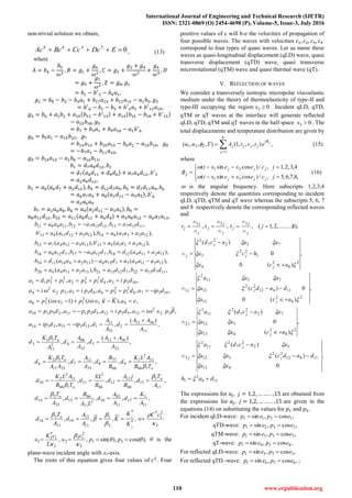 International Journal of Engineering and Technical Research (IJETR)
ISSN: 2321-0869 (O) 2454-4698 (P), Volume-5, Issue-3, July 2016
110 www.erpublication.org
non-trivial solution we obtain,
02468
 EDcCcBcAc , (13)
where
𝐴 = 𝑏4 −
𝑏5
𝜔2
, 𝐵 = 𝑔1 +
𝑔6
𝜔2
, 𝐶 = 𝑔3 +
𝑔2 + 𝑔4
𝜔2
+
𝑔4
𝜔4
, 𝐷
= 𝑔5 +
𝑔7
𝜔2
, 𝐸 = 𝑔8, 𝑔1
= 𝑏1 − 𝑏′
2 − 𝑏4 𝑎1,
𝑔2 = 𝑏8 − 𝑏2 − 𝑏4 𝑎1 + 𝑏17 𝑎14 + 𝑏12 𝑎15 − 𝑎1 𝑏5, 𝑔3
= 𝑏′
6 − 𝑏1 − 𝑏3 + 𝑏′
2 𝑎1 + 𝑏′
12 𝑎10,
𝑔4 = 𝑏6 + 𝑎1 𝑏2 + 𝑎10(𝑏12 − 𝑏′
13) + 𝑎14(𝑏15 − 𝑏18 + 𝑏′
15)
− 𝑎15 𝑏18, 𝑔5
= 𝑏7 + 𝑏3 𝑎1 + 𝑏9 𝑎10 − 𝑎1 𝑏′
6
𝑔6 = 𝑏5 𝑎1 − 𝑎15 𝑏22, 𝑔7
= 𝑏14 𝑎14 + 𝑏20 𝑎15 − 𝑏6 𝑎1 − 𝑎10 𝑏10, 𝑔8
= −𝑏7 𝑎1 − 𝑏11 𝑎10,
𝑔9 = 𝑏19 𝑎15 − 𝑎1 𝑏8 − 𝑎10 𝑏13,
𝑏1 = 𝑑7 𝑎8 𝑑12, 𝑏2
= 𝑑7(𝑎8 𝑑11 + 𝑑9 𝑑6) + 𝑎7 𝑎4 𝑑12, 𝑏′
2
= 𝑎2 𝑎9 𝑑12,
𝑏3 = 𝑎8(𝑎6 𝑑7 + 𝑎2 𝑑12), 𝑏4 = 𝑑12 𝑑7 𝑎9, 𝑏5 = 𝑑7 𝑑11 𝑎9, 𝑏6
= 𝑎6 𝑎7 𝑎4 + 𝑎8(𝑎2 𝑑11 − 𝑎3 𝑎5), 𝑏′6
= 𝑎2 𝑎6 𝑎9
𝑏7 = 𝑎2 𝑎6 𝑎8, 𝑏8 = 𝑎9(𝑎2 𝑑11 − 𝑎3 𝑎5), 𝑏9 =
𝑎8 𝑎11 𝑑12, 𝑏10 = 𝑎11(𝑎8 𝑑11 + 𝑎6 𝑑9) + 𝑎5 𝑎8 𝑎12 − 𝑎6 𝑎7 𝑎13,
),(),('
,,,
122318141251211913
11137131213712116811
aaaaabaadaab
daabdaabaaab


,,),(
),()(
),(,,
),('),(
11713227121321132114620
133114571361324141119
1321141218712917712816
12231915133124715
ddabddabaaaaab
aaaaadaaaaaadb
aaaadbdaabdaab
aaaaabaaaaab




,,,,
,,,
14378
2
1
2
3661532
2
4
10134
2
1
2
32
2
1
2
311
dipadppadpiapia
dpiadppappda



,,,,
,),()1(
12
2
1393125311123110
91
2
11
2
38


piadpiadppadppa
aKipipa


,
)(
,,
,
)(
,,,
33
5613
5
33
66
42
11
11
3
11
5613
2
55
11
1131153314
A
AA
d
A
A
d
A
TK
d
A
AA
d
A
A
ddipadipa
o 




,,,,
,,,,
11
1
13
66
11
12
66
2
11
166
11
2
2
10
166
11
2
1
9
66
77
8
33
11
7
3311
12
6
A
T
d
B
jA
d
B
XL
d
TB
ALK
d
TB
ALK
d
B
B
d
A
A
d
AA
TK
d
o
o
o
o






3
2
1
*
*
*
3
1
11
13
19
11
3
18
11
1
17
11
65
162
11
66
15
33
3
14
,,,,
,,,,
3
1







cC
K
K
K
A
A
d
A
T
d
A
K
d
A
A
d
LA
B
d
A
T
d
o
o


),cos(),sin(,, 31
3
2
13
2
3
1
*
3
1 



 pp
c
L
cK
θ is the
plane-wave incident angle with x3-axis.
The roots of this equation gives four values of 𝑐2
. Four
positive values of c will b-e the velocities of propagation of
four possible waves. The waves with velocities 𝑐1, 𝑐2, 𝑐3, 𝑐4
correspond to four types of quasi waves. Let us name these
waves as quasi-longitudinal displacement (qLD) wave, quasi
transverse displacement (qTD) wave, quasi transverse
microrotational (qTM) wave and quasi thermal wave (qT).
V. REFLECTION OF WAVES
We consider a transversely isotropic micropolar viscoelastic
medium under the theory of thermoelasticity of type-II and
type-III occupying the region 03 x . Incident qLD, qTD,
qTM or qT waves at the interface will generate reflected
qLD, qTD, qTM and qT waves in the half space 03 x . The
total displacements and temperature distribution are given by
,),,,1(),,,(
8
1
231 

j
iB
jjjj
j
etsrATuu  (15)
where







,8,7,6,5,/)cossin(
4,3,2,1,/)cossin(
31
31
jcexext
jcexext
B
jjj
jjj
j


(16)
 is the angular frequency. Here subscripts 1,2,3,4
respectively denote the quantities corresponding to incident
qLD, qTD, qTM and qT wave whereas the subscripts 5, 6, 7
and 8 respectively denote the corresponding reflected waves
and
),8........,,2,1(,,,
321









 jtsr
j
j
j
j
j
j
j
j
j
,
)(0
0)(
,
)(0
0
)(
2
8
2
13
11612
22
12
7511
2
1
2
8
2
4
1
22
3
752
2
7
2






aca
dadca
aaa
aca
hca
aaacd
j
jj
j
j
j
j






.
0
)(
)(
,
)(
0
)(
413
11612
22
312
52
2
7
2
11
2
3
2
8
2
413
312
72
2
7
2
11
2
2
aa
dadcaa
aacda
acaa
aa
aacda
j
j
j
j
j
j












116
2
1 dah  
The expressions for 𝑎𝑗, 𝑗 = 1,2, … … . . ,15 are obtained from
the expressions for 𝑎𝑗, 𝑗 = 1,2, … … . . ,15 are given in the
equations (14) on substituting the values for 𝑝1 and 𝑝3.
For incident qLD-wave: ,cos,sin 1311 epep 
qTD-wave: ,cos,sin 2321 epep 
qTM-wave: ,cos,sin 3331 epep 
qT-wave: ,cos,sin 4341 epep 
For reflected qLD-wave: ,cos,sin 5351 epep 
For reflected qTD -wave: ,cos,sin 6361 epep  ;
 