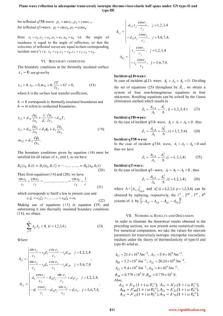 Plane wave reflection in micropolar transversely isotropic thermo-visco-elastic half space under GN type-II and
type-III
111 www.erpublication.org
for reflected qTM-wave: ,cos,sin 7371 epep  ;
for reflected qT-wave: .cos,sin 8381 epep 
Here 84736251 ,,, eeeeeeee  i.e. the angle of
incidence is equal to the angle of reflection, so that the
velocities of reflected waves are equal to their corresponding
incident wave’s i.e. .,,, 84736251 cccccccc 
VI. BOUNDARY CONDITIONS
The boundary conditions at the thermally insulated surface
03 x are given by
,0,0,0,0
3
323133 


 hT
x
T
mtt (18)
where h is the surface heat transfer coefficient;
ℎ → 0 corresponds to thermally insulated boundaries and
ℎ → ∞ refers to isothermal boundaries.
.
,
,
1
3
2
1532
3
1
123
1
3
1631
18
3
3
71
1
1933
x
dm
x
u
dd
x
u
dt
Td
x
u
dx
u
dt

















 (19)
The boundary conditions given by equation (18) must be
satisfied for all values of 𝑥1 and 𝑡, so we have
𝐵1(𝑥1, 0, 𝑡) = 𝐵2(𝑥2, 0, 𝑡) = ⋯ … . . … … . = 𝐵8(𝑥8, 0, 𝑡)
(20)
Then from equations (16) and (20), we have
cc
e
c
e
c
e 1sin
..........................
sinsin
8
8
2
2
1
1

(21)
which corresponds to Snell’s law in present case and
,............ 882211   ccc
(22)
Making use of equations (15) in equation (19) and
substituting it into thermally insulated boundary conditions
(18), we obtain
),4,3,2,1(,0
8
1


j
jij iAA (23)
Where
,
8,7,6,5,
cossin
4,3,2,1,
cossin
145
145
1










jdt
c
e
dr
c
e
jdt
c
e
dr
c
e
A
j
j
j
j
j
j
j
j
j
j
j
j
j
,
,8,7,6,5,
sincos
,4,3,2,1,
sincos
3161
3161
2










jsd
c
e
rd
c
e
d
jsd
c
e
rd
c
e
d
A
j
j
j
j
j
j
j
j
j
j
j
j
j










,8,7,6,5,
cos
4,3,2,1,
cos
15
15
3
j
c
e
sd
j
c
e
sd
A
j
j
j
j
j
j
j










.8,7,6,5,
cos
4,3,2,1,
cos
4
j
c
e
t
j
c
e
t
A
j
j
j
j
j
j
j
Incident qLD-wave:
In case of incident qLD- wave, 0432  AAA . Dividing
the set of equations (23) throughout by 1A , we obtain a
system of four non-homogeneous equations in four
unknowns. Resulting equations can be solved by the Gauss
elimination method which results in
.)4,3,2,1(,
1
1
4



 
i
A
A
Z ii
i (23)
Incident qTD-wave:
In the case of incident qTD- wave, 0431  AAA , thus
).4,3,2,1(,
2
2
4



 
i
A
A
Z ii
i (24)
Incident qTM-wave:
In the case of incident qTM- wave, 0421  AAA and
thus we have
)4,3,2,1(,
3
3
4



 
i
A
A
Z ii
i (25)
Incident qT-wave:
In the case of incident qT- wave, 0321  AAA , thus
).4,3,2,1(,
4
4
4



 
i
A
A
Z ii
i (26)
where
444  iiA and )4,3,2,14,3,2,1(  pip
i can be
obtained by replacing, respectively, the 1st
, 2nd
, 3rd
, 4th
column of  by   .4321
T
pppp AAAA 
VII. NUMERICAL RESULTS AND DISCUSSION
In order to illustrate the theoretical results obtained in the
preceding sections, we now present some numerical results.
For numerical computation, we take the values for relevant
parameters for transversely isotropic micropolar viscoelastic
medium under the theory of thermoelasticity of type-II and
type-III solid as:
,1024.20,102.5
,104.5,104.21
29
22
29
88
29
77
29
11




NmANmA
NmANmA
.10779.0,10779.0
,104,104.9
5
66
5
44
29
78
29
12
NBNB
NmANmA

 
Also,
𝐴11 = 𝐴′
11(1 + 𝑖 𝜔 𝑅1
−1), 𝐴77 = 𝐴′
77(1 + 𝑖 𝜔 𝑅2
−1),
𝐴88 = 𝐴′
88(1 + 𝑖 𝜔 𝑅3
−1), 𝐴22 = 𝐴′
22(1 + 𝑖 𝜔 𝑅4
−1),
𝐴12 = 𝐴′
12(1 + 𝑖 𝜔 𝑅5
−1
), 𝐴78 = 𝐴′
78(1 + 𝑖 𝜔 𝑅6
−1),
 