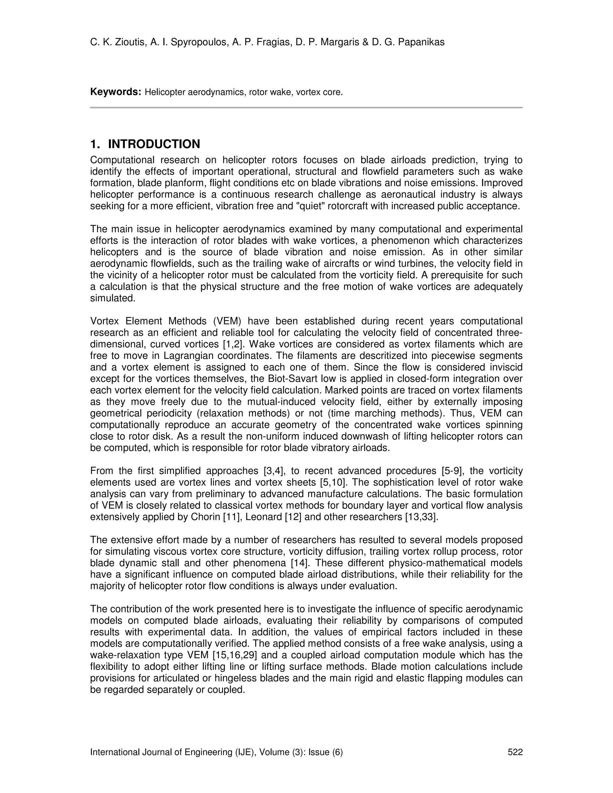 C. K. Zioutis, A. I. Spyropoulos, A. P. Fragias, D. P. Margaris & D. G. Papanikas



Keywords: Helicopter aerodynamics, rotor wake, vortex core.




1. INTRODUCTION
Computational research on helicopter rotors focuses on blade airloads prediction, trying to
identify the effects of important operational, structural and flowfield parameters such as wake
formation, blade planform, flight conditions etc on blade vibrations and noise emissions. Improved
helicopter performance is a continuous research challenge as aeronautical industry is always
seeking for a more efficient, vibration free and "quiet" rotorcraft with increased public acceptance.

The main issue in helicopter aerodynamics examined by many computational and experimental
efforts is the interaction of rotor blades with wake vortices, a phenomenon which characterizes
helicopters and is the source of blade vibration and noise emission. As in other similar
aerodynamic flowfields, such as the trailing wake of aircrafts or wind turbines, the velocity field in
the vicinity of a helicopter rotor must be calculated from the vorticity field. A prerequisite for such
a calculation is that the physical structure and the free motion of wake vortices are adequately
simulated.

Vortex Element Methods (VEM) have been established during recent years computational
research as an efficient and reliable tool for calculating the velocity field of concentrated three-
dimensional, curved vortices [1,2]. Wake vortices are considered as vortex filaments which are
free to move in Lagrangian coordinates. The filaments are descritized into piecewise segments
and a vortex element is assigned to each one of them. Since the flow is considered inviscid
except for the vortices themselves, the Biot-Savart low is applied in closed-form integration over
each vortex element for the velocity field calculation. Marked points are traced on vortex filaments
as they move freely due to the mutual-induced velocity field, either by externally imposing
geometrical periodicity (relaxation methods) or not (time marching methods). Thus, VEM can
computationally reproduce an accurate geometry of the concentrated wake vortices spinning
close to rotor disk. As a result the non-uniform induced downwash of lifting helicopter rotors can
be computed, which is responsible for rotor blade vibratory airloads.

From the first simplified approaches [3,4], to recent advanced procedures [5-9], the vorticity
elements used are vortex lines and vortex sheets [5,10]. The sophistication level of rotor wake
analysis can vary from preliminary to advanced manufacture calculations. The basic formulation
of VEM is closely related to classical vortex methods for boundary layer and vortical flow analysis
extensively applied by Chorin [11], Leonard [12] and other researchers [13,33].

The extensive effort made by a number of researchers has resulted to several models proposed
for simulating viscous vortex core structure, vorticity diffusion, trailing vortex rollup process, rotor
blade dynamic stall and other phenomena [14]. These different physico-mathematical models
have a significant influence on computed blade airload distributions, while their reliability for the
majority of helicopter rotor flow conditions is always under evaluation.

The contribution of the work presented here is to investigate the influence of specific aerodynamic
models on computed blade airloads, evaluating their reliability by comparisons of computed
results with experimental data. In addition, the values of empirical factors included in these
models are computationally verified. The applied method consists of a free wake analysis, using a
wake-relaxation type VEM [15,16,29] and a coupled airload computation module which has the
flexibility to adopt either lifting line or lifting surface methods. Blade motion calculations include
provisions for articulated or hingeless blades and the main rigid and elastic flapping modules can
be regarded separately or coupled.




International Journal of Engineering (IJE), Volume (3): Issue (6)                                   522
 
