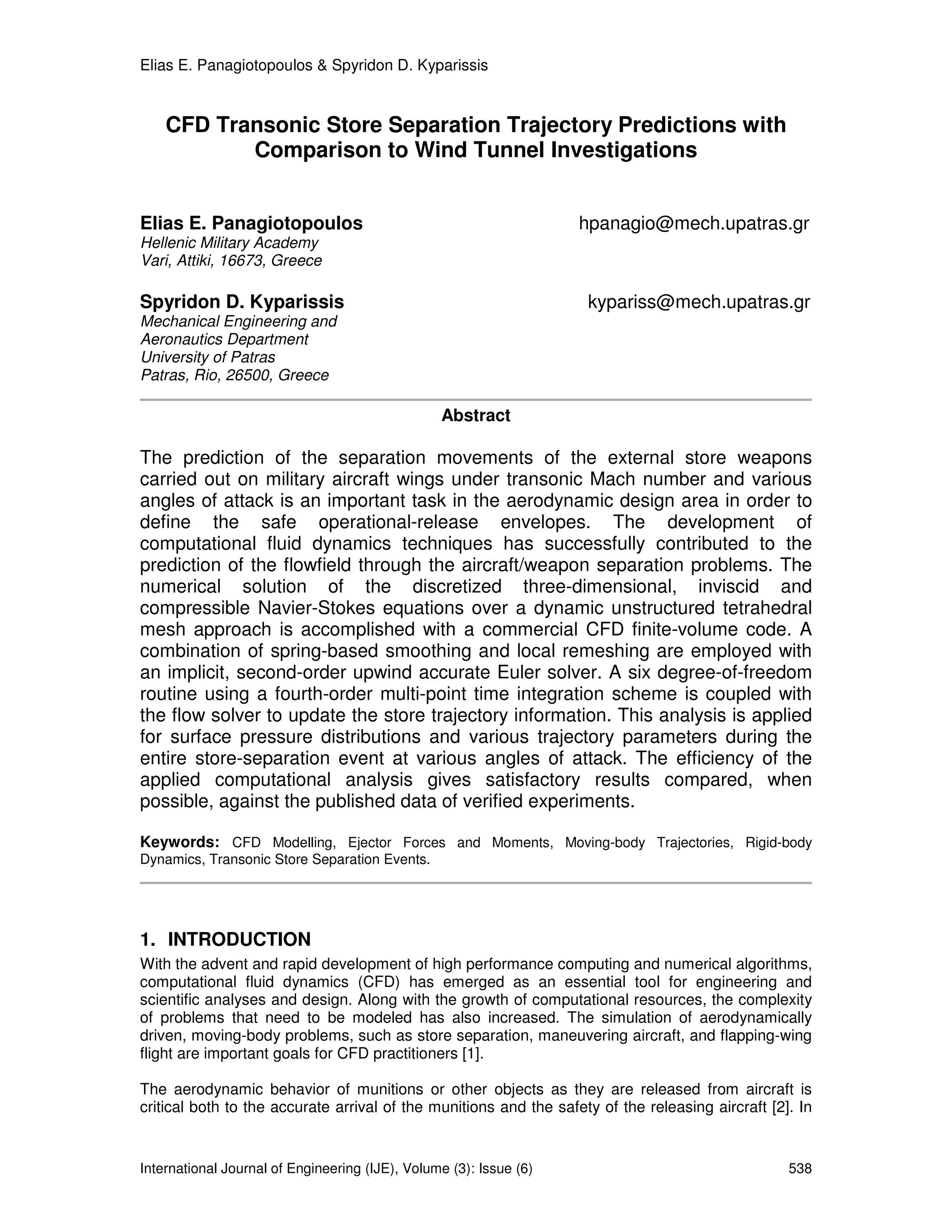 Elias E. Panagiotopoulos & Spyridon D. Kyparissis


    CFD Transonic Store Separation Trajectory Predictions with
           Comparison to Wind Tunnel Investigations


Elias E. Panagiotopoulos                                            hpanagio@mech.upatras.gr
Hellenic Military Academy
Vari, Attiki, 16673, Greece

Spyridon D. Kyparissis                                              kypariss@mech.upatras.gr
Mechanical Engineering and
Aeronautics Department
University of Patras
Patras, Rio, 26500, Greece

                                                 Abstract

The prediction of the separation movements of the external store weapons
carried out on military aircraft wings under transonic Mach number and various
angles of attack is an important task in the aerodynamic design area in order to
define the safe operational-release envelopes. The development of
computational fluid dynamics techniques has successfully contributed to the
prediction of the flowfield through the aircraft/weapon separation problems. The
numerical solution of the discretized three-dimensional, inviscid and
compressible Navier-Stokes equations over a dynamic unstructured tetrahedral
mesh approach is accomplished with a commercial CFD finite-volume code. A
combination of spring-based smoothing and local remeshing are employed with
an implicit, second-order upwind accurate Euler solver. A six degree-of-freedom
routine using a fourth-order multi-point time integration scheme is coupled with
the flow solver to update the store trajectory information. This analysis is applied
for surface pressure distributions and various trajectory parameters during the
entire store-separation event at various angles of attack. The efficiency of the
applied computational analysis gives satisfactory results compared, when
possible, against the published data of verified experiments.

Keywords: CFD Modelling, Ejector Forces and Moments, Moving-body Trajectories, Rigid-body
Dynamics, Transonic Store Separation Events.




1. INTRODUCTION
With the advent and rapid development of high performance computing and numerical algorithms,
computational fluid dynamics (CFD) has emerged as an essential tool for engineering and
scientific analyses and design. Along with the growth of computational resources, the complexity
of problems that need to be modeled has also increased. The simulation of aerodynamically
driven, moving-body problems, such as store separation, maneuvering aircraft, and flapping-wing
flight are important goals for CFD practitioners [1].

The aerodynamic behavior of munitions or other objects as they are released from aircraft is
critical both to the accurate arrival of the munitions and the safety of the releasing aircraft [2]. In


International Journal of Engineering (IJE), Volume (3): Issue (6)                                  538
 