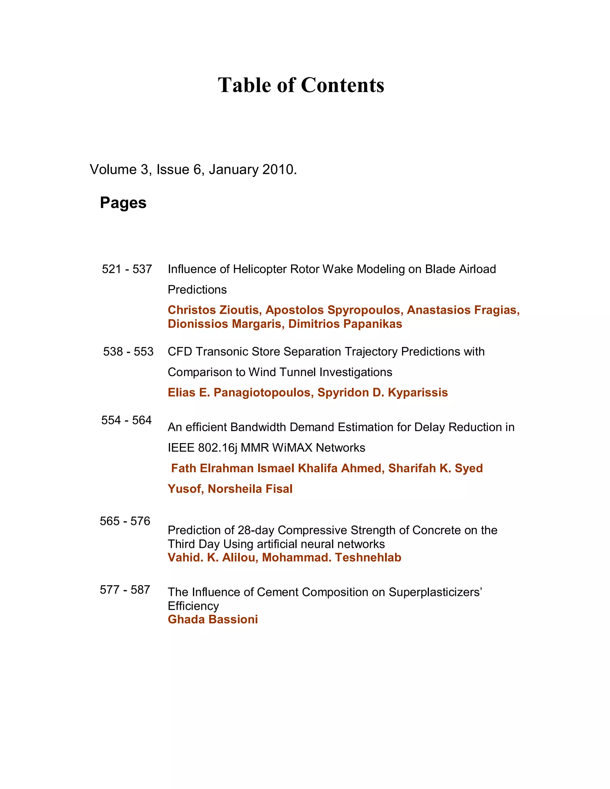 Table of Contents


Volume 3, Issue 6, January 2010.

 Pages



 521 - 537    Influence of Helicopter Rotor Wake Modeling on Blade Airload
              Predictions
              Christos Zioutis, Apostolos Spyropoulos, Anastasios Fragias,
              Dionissios Margaris, Dimitrios Papanikas

  538 - 553   CFD Transonic Store Separation Trajectory Predictions with
              Comparison to Wind Tunnel Investigations
              Elias E. Panagiotopoulos, Spyridon D. Kyparissis

 554 - 564
              An efficient Bandwidth Demand Estimation for Delay Reduction in
              IEEE 802.16j MMR WiMAX Networks
              Fath Elrahman Ismael Khalifa Ahmed, Sharifah K. Syed
              Yusof, Norsheila Fisal

 565 - 576
              Prediction of 28-day Compressive Strength of Concrete on the
              Third Day Using artificial neural networks
              Vahid. K. Alilou, Mohammad. Teshnehlab

 577 - 587    The Influence of Cement Composition on Superplasticizers’
              Efficiency
              Ghada Bassioni
 