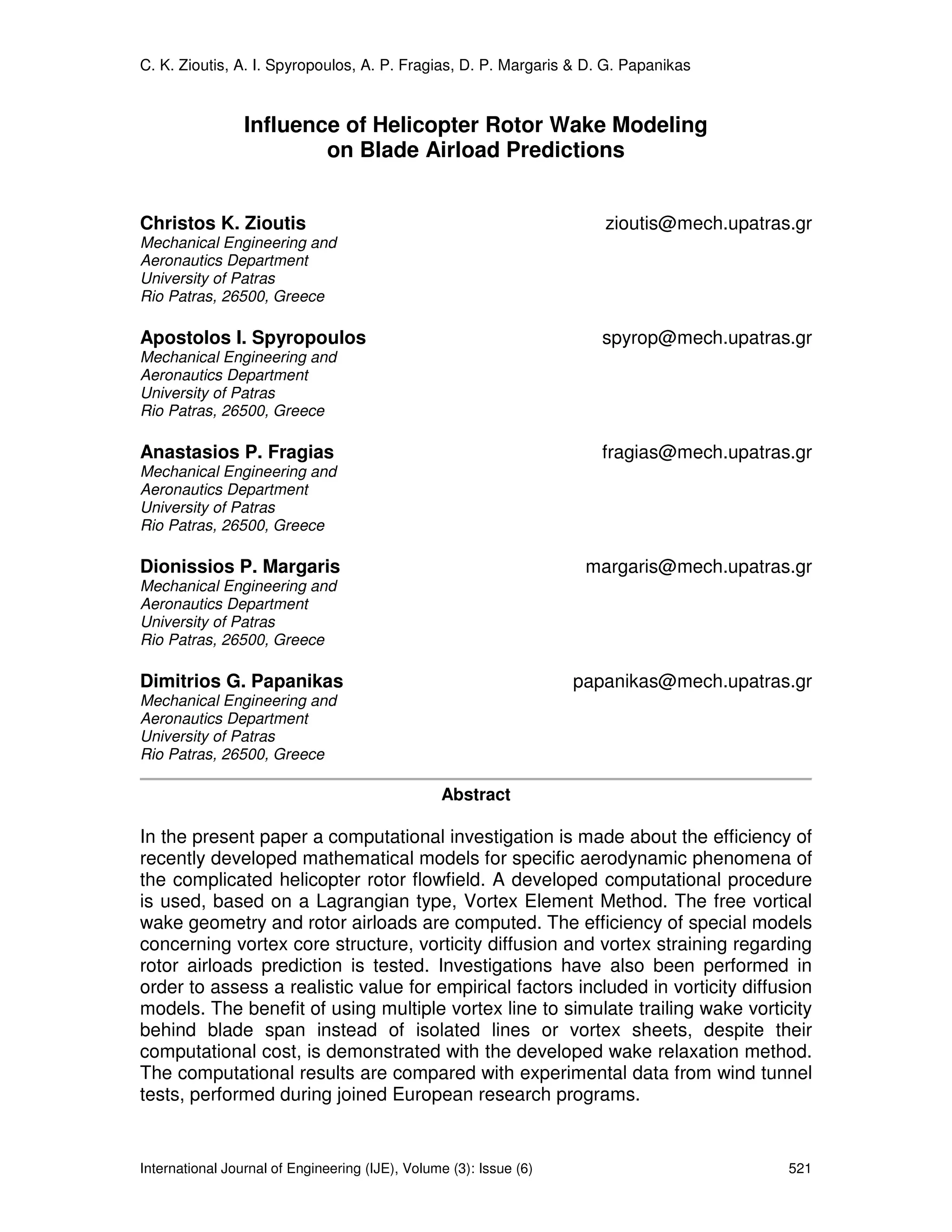 C. K. Zioutis, A. I. Spyropoulos, A. P. Fragias, D. P. Margaris & D. G. Papanikas


                 Influence of Helicopter Rotor Wake Modeling
                         on Blade Airload Predictions


Christos K. Zioutis                                                    zioutis@mech.upatras.gr
Mechanical Engineering and
Aeronautics Department
University of Patras
Rio Patras, 26500, Greece

Apostolos I. Spyropoulos                                               spyrop@mech.upatras.gr
Mechanical Engineering and
Aeronautics Department
University of Patras
Rio Patras, 26500, Greece

Anastasios P. Fragias                                                  fragias@mech.upatras.gr
Mechanical Engineering and
Aeronautics Department
University of Patras
Rio Patras, 26500, Greece

Dionissios P. Margaris                                               margaris@mech.upatras.gr
Mechanical Engineering and
Aeronautics Department
University of Patras
Rio Patras, 26500, Greece

Dimitrios G. Papanikas                                              papanikas@mech.upatras.gr
Mechanical Engineering and
Aeronautics Department
University of Patras
Rio Patras, 26500, Greece

                                                 Abstract

In the present paper a computational investigation is made about the efficiency of
recently developed mathematical models for specific aerodynamic phenomena of
the complicated helicopter rotor flowfield. A developed computational procedure
is used, based on a Lagrangian type, Vortex Element Method. The free vortical
wake geometry and rotor airloads are computed. The efficiency of special models
concerning vortex core structure, vorticity diffusion and vortex straining regarding
rotor airloads prediction is tested. Investigations have also been performed in
order to assess a realistic value for empirical factors included in vorticity diffusion
models. The benefit of using multiple vortex line to simulate trailing wake vorticity
behind blade span instead of isolated lines or vortex sheets, despite their
computational cost, is demonstrated with the developed wake relaxation method.
The computational results are compared with experimental data from wind tunnel
tests, performed during joined European research programs.


International Journal of Engineering (IJE), Volume (3): Issue (6)                          521
 