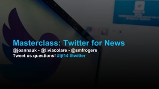 Masterclass: Twitter for News
@joannauk - @liviacolare - @smfrogers
Tweet us questions! #ijf14 #twitter
 