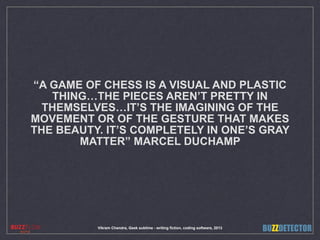 Vikram Chandra, Geek sublime - writing fiction, coding software, 2013
“A GAME OF CHESS IS A VISUAL AND PLASTIC
THING…THE P...