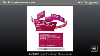 Robb MontgomeryThe Smartphone Newsroom
Cardiﬁcation" of
news is a standard
story form
expectation for
mobile consumers.
And they expect to
be able to interact
with the information
in smart ways.
MSNBC Spectra Visual Newsreader
 