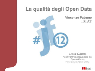 La qualità degli Open Data
                Vincenzo Patruno
                              ISTAT




                   Data Camp
              Festival Internazionale del
                     Giornalismo
                Perugia 28 Aprile 2012
 