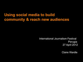 Using social media to build
community & reach new audiences



                International Journalism Festival
                                         Perugia
                                     27 April 2012

                                   Claire Wardle
 