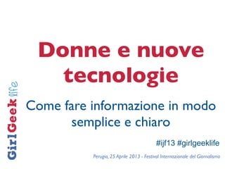 Perugia, 25 Aprile 2013 - Festival Internazionale del Giornalismo
Donne e nuove
tecnologie
Come fare informazione in modo
semplice e chiaro
#ijf13 #girlgeeklife
 