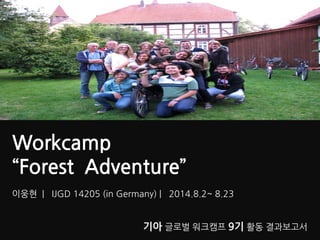 이웅현 | IJGD 14205 (in Germany) | 2014.8.2~ 8.23 
Workcamp “Forest Adventure” 
기아 글로벌 워크캠프 9기 활동 결과보고서 
 
