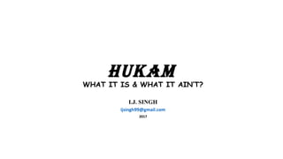 HUKAM
WHAT IT IS & WHAT IT AIN’T?
I.J. SINGH
ijsingh99@gmail.com
2017
 
