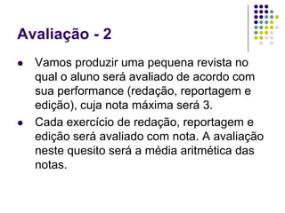 Avaliação - 2Vamos produzir uma pequena revista no qual o aluno será avaliado de acordo com sua performance (redação, reportagem e edição), cuja nota máxima será 3. Cada exercício de redação, reportagem e edição será avaliado com nota. A avaliação neste quesito será a média aritmética das notas.