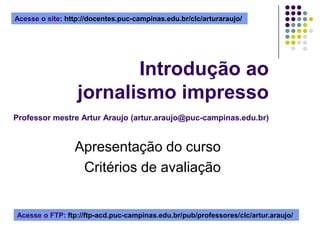 Acesse o site: http://docentes.puc-campinas.edu.br/clc/arturaraujo/  Introdução ao jornalismo impressoProfessor mestre Artur Araujo (artur.araujo@puc-campinas.edu.br) Apresentação do curso Critérios de avaliação Acesse o FTP: ftp://ftp-acd.puc-campinas.edu.br/pub/professores/clc/artur.araujo/  