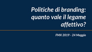 Politiche di branding:
quanto vale il legame
affettivo?
FMX 2019 - 24 Maggio
 