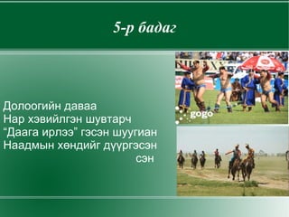 1-р бадаг Ижийтэйгээ үзсэн  тэр жилийн наадам Цэцэг нар хоёртоо  бахардсан наадам Ижийтэйгээ үзсэн тэр жилийн наадам Чихэр инээд хоёртоо бялуурсан наадам 