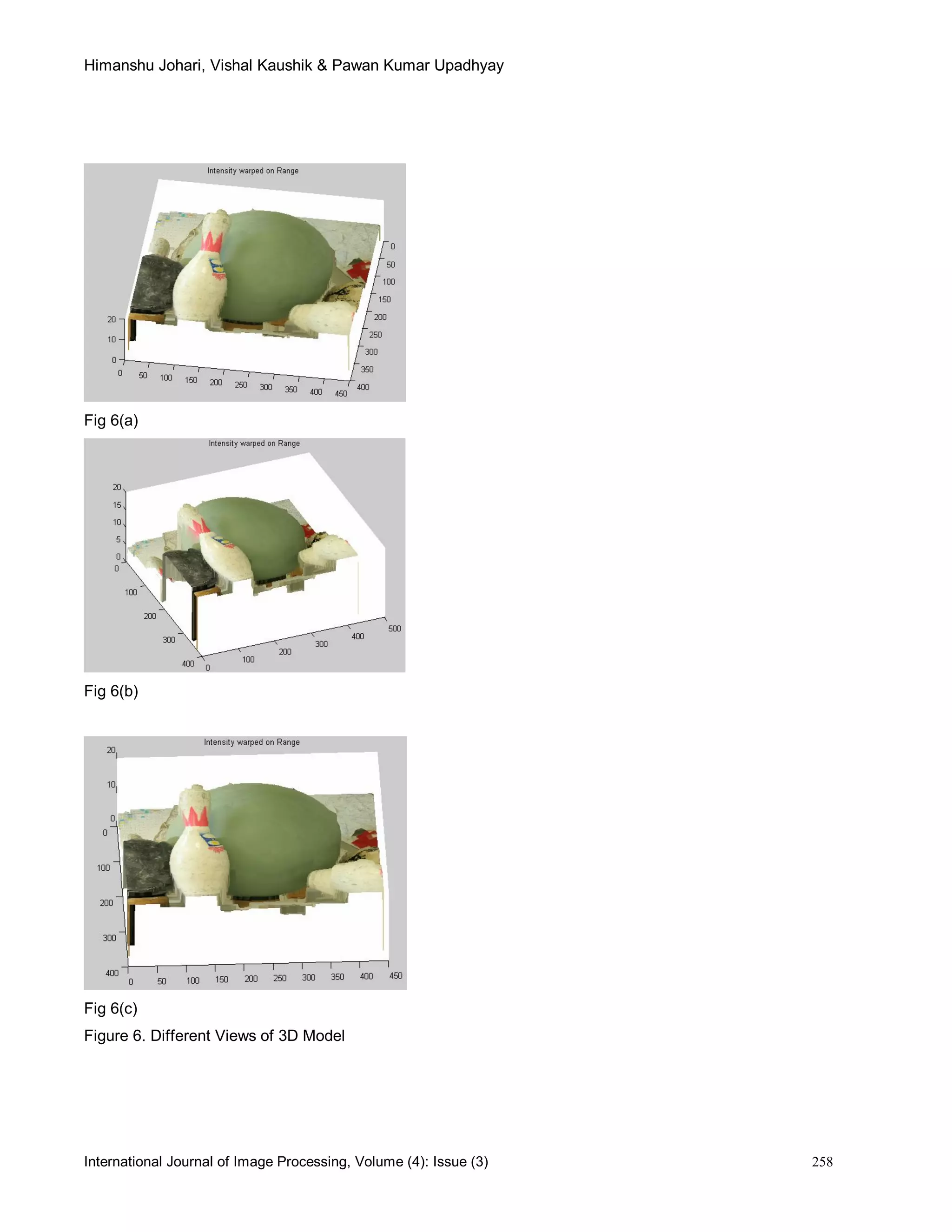 Himanshu Johari, Vishal Kaushik & Pawan Kumar Upadhyay
International Journal of Image Processing, Volume (4): Issue (3) 258
Fig 6(a)
Fig 6(b)
Fig 6(c)
Figure 6. Different Views of 3D Model
 