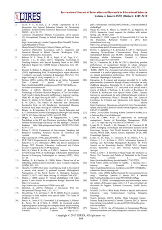 Copyright © 2017 IJIRES, All right reserved
688
International Journal of Innovation and Research in Educational Sciences
Volume 4, Issue 6, ISSN (Online) : 2349–5219
[2] Aksal, F. A., & Gazi, Z. A. (2015). Examination on ICT
Integration into Special Education Schools for Developing
Countries. Turkish Online Journal of Educational Technology -
TOJET, 14(3), 70‑ 72.
[3] American Occupational Therapy Assosication, (2016, january
15). Occupational Therapy in School Settings. Retrieved from
aota:
https://www.aota.org/~/media/Corporate/Files/AboutOT/Professi
onals/WhatIsOT/CY/Fact-
Sheets/School%20Settings%20fact%20sheet.pdf?la=en
[4] American Pshyciatric Association, (2013). Diagnostic and
Statistical Manual of Mental Disorder. Washington, USA:
American Pshyciatric Association.
[5] Balmeo, M. L., Nimo, E. M. A., Pagal, A. M., Puga, S. C.,
Sanwen, J. L., & others. (2014). Integrating Technology in
Teaching Students with Special Learning Needs in the SPED
Schools in Baguio City. IAFOR Journal of Education, 2(2), 149–
178.
[6] Bennett, S., Bishop, A., Dalgarno, B., Waycott, J., & Kennedy, G.
(2012). Implementing Web 2.0 technologies in higher education:
A collective case study. Computers & Education, 59(2), 524‑ 534.
https://doi.org/10.1016/j.compedu.2011.12.022
[7] Bernice. (2014, octobre 24). Kubbu as an Online Assessment
Tool. Consulté 12 janvier 2017, à l’adresse
https://teachtolearn2202.wordpress.com/2014/10/24/kubbu-as-
an-online-assessment-tool/
[8] Betrus, A. (2012). Historical Evolution of Instructional
Technology in Teacher Education Programs: A Ten-Year Update.
TechTrends: Linking Research and Practice to Improve Learning,
56(5), 42‑ 45. https://doi.org/10.1007/s11528-012-0597-x
[9] Bhatti, N., Maitlo, G. M., Shaikh, N., Hashmi, M. A., & Shaikh,
F. M. (2012). The Impact of Autocratic and Democratic
Leadership Style on Job Satisfaction. International Business
Research, 5(2). https://doi.org/10.5539/ibr.v5n2p192
[10] Drigas, A., & Ioannidou, R. E. (2013). Special Education and
ICTs. International Journal of Emerging Technologies in Learning
(iJET), 8(2). https://doi.org/10.3991/ijet.v8i2.2514
[11] Drigas, A., Koukianakis, L., & Papagerasimou, Y. (2008).
Psychology in the ICT era: Electronic psychology. Dans World
Summit on Knowledge Society (p. 88–95). Springer. Consulté à
l’adresse http://link.springer.com/chapter/10.1007/978-3-540-
87781-3_10
[12] Etikan, I. (2016). Comparison of Convenience Sampling and
Purposive Sampling. American Journal of Theoretical and
Applied Statistics, 5(1), 1.
https://doi.org/10.11648/j.ajtas.20160501.11
[13] EURYDICE (Organización), & Agencia Ejecutiva en el Ámbito
Educativo, A. y C. (Bruselas). (2009). Key data on education in
Europe 2012. Brussels: Education, Audiovisual and Culture
Executive Agency (EACEA P9 Eurydice).
[14] Faizi, R., Chiheb, R., & Afia, A. E. (2015). Students’ Perceptions
Towards Using Web 2.0 Technologies in Education. International
Journal of Emerging Technologies in Learning (iJET), 10(6),
32‑ 36.
[15] Godfrey, S., & Costeloe, K. (2009). Letter: Clinical use of an
indwelling umbilical-artery electrode. Lancet (London, England),
1(7954), 311‑ 312.
[16] Grandin, T. (2009). How does visual thinking work in the mind of
a person with autism? A personal account. Philosophical
Transactions of the Royal Society B: Biological Sciences,
364(1522), 1437‑ 1442. https://doi.org/10.1098/rstb.2008.0297
[17] Halton, J. (2008, january 8). Virtual rehabilitation with video
games: A new frontier for occupational therapy. Retrieved from
http://www.caot.ca:
http://www.caot.ca/otnow/jan%2008/virtual.pdf
[18] Hamilton, A. (2010). Diffusion of innovation: Web 2.0.
Occupational Therapy Now, 12(1), 18–21.
[19] Hasselbring, T. S., & Glaser, C. H. W. (2000). Use of computer
technology to help students with special needs. The Future of
Children, 102–122.
[20] Hatzis, A., Green, P. D., Carmichael, J., Cunningham, S., Palmer,
R., Parker, M., & O’Neill, P. (2003). An integrated toolkit
deploying speech technology for computer based speech training
with application to dysarthric speakers. Dans INTERSPEECH.
Consulté à l’adresse http://ai2-s2-
pdfs.s3.amazonaws.com/0cf2/6b92c5f50c83224a0c4d25ded86cf
e8da640.pdf
[21] Hayes, G., Hiran, S., Marcu, G., Monibi, M., & Yeganyan, M.
(2010). Interactive visual supports for children with autism.
Spring Link, 14 (663), 680.
[22] Hochstetler, C. (2013, August 5). 50 Powerful Web 2.0 Tools for
the Classroom. Retrieved October 3, 2016, from
eastholmesschools.org:
https://sites.google.com/a/eastholmesschools.org/what-you-need-
to-know-about-web-2-0/resources/kubbu
[23] Horber, D., Langenau, E. E., & Kachur, E. (2014). Teaching and
Assessing Doctor-Patient Communication Using Remote
Standardized Patients and SKYPE: Feedback from Medical
Residents. Online Submission. Consulté à l’adresse
http://eric.ed.gov/?id=ED552870
[24] Ide, M., Yamamoto, B., & Ide, M. (2011). Identifying possible
performances of occupational therapy in school inclusion.
Cadernos de Terapia Ocupacional da UFSCar, 19(3), 323–332.
[25] Kibble, (2007). Use of unsupervised online quizzes as formative
assessment in a medical physiology course: effecrs of incentives
on student participation performance. (Vol. 3). Northeastern:
Advanced Physiological Education.
[26] Kienapple, K. T. courses and programs provided by C. public
post-secondary institutions through distance education for early
childhood educators, Kienapple, K. A. tools for children with
special needs, Clinesmith, J. C. and youth with special needs a
review of federal, O’Sullivan, J., & Centre of Excellence for
Children & Adolescents with Special Needs. (2008). Distance
learning on special needs for early childhood educator workers in
aboriginal communities. Phase 1. Thunder Bay, Ont.: Centre of
Excellence for Children and Adolescents with Special Needs.
Consulté à l’adresse
https://login.proxy.bib.uottawa.ca/login?url=http://books.scholar
sportal.info/viewdoc.html?id=/ebooks/ebooks0/gibson_cppc/201
0-09-17/1/10406320
[27] kubbu. (2016). Online Teaching: Kubbu. Consulté 4 octobre 2016,
à l’adresse http://www.kubbu.com/
[28] Levy, M. (2009). WEB 2.0 implications on knowledge
management. Journal of Knowledge Management, 13(1),
120‑ 134. https://doi.org/10.1108/13673270910931215
[29] Lytras, M. D., Carroll, J. M., Damiani, E., & Tennyson, R. D.
(2008). Emerging Technologies and Information Systems for the
Knowledge Society: First World Summit on the Knowledge
Society, WSKS 2008, Athens, Greece, September 24-26, 2008.
Proceedings. Springer.
[30] Lytras, M. D., Ruan, D., Tennyson, R. D., Pablos, P. O. D.,
Peñalvo, F. J. G., & Rusu, L. (2013). Information Systems, E-
learning, and Knowledge Management Research: 4th World
Summit on the Knowledge Society, WSKS 2011, Mykonos,
Greece, September 21-23, 2011. Revised Selected Papers.
Springer.
[31] Mahn, E. (2015). A Spoonful of Skype Helps the Medicine Go
Down: The Potential and Pitfalls of Telehealth in the United
States. Consulté à l’adresse
https://jscholarship.library.jhu.edu/handle/1774.2/37220
[32] Mark Arthur. (2009, novembre 5). Kubbu – a fantastic free e-
learning tool. Consulté à l’adresse
https://englishteachermexico.wordpress.com/2009/11/04/kubbu-
a-fanstastic-free-e-learning-tool/
[33] Martin, colin. (2013). kubbu [licensed for non-commercial use
only] / FrontPage. Consulté 12 janvier 2017, à l’adresse
http://kubbu.pbworks.com/w/page/50310606/FrontPage
[34] Melhem, S. (2016). Accompagnement psychosomatique auprès
des enfants dyslexiques âgées entre 6 et 9 ans, présentant des
altérations de l’appétit. Lebanese University, Health faculty,
Lebanon.
[35] Mitchell, D. (2014). What Really Works in Special and Inclusive
Education: Using Evidence-based Teaching Strategies.
Routledge.
[36] Morris, kathleen. (2010). Kubbu: Make Education Games |
Primary Tech [Educational]. Consulté 12 janvier 2017, à l’adresse
http://primarytech.global2.vic.edu.au/2010/03/06/kubbu-great-
tool-for-teachers/
[37] Naumes, J. (2013). Use of Technology in Occupational Therapy
Rehabilitation from an Elderly Perspective. Interface: The Journal
 