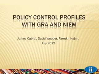 POLICY CONTROL PROFILES
WITH GRA AND NIEM
James Cabral, David Webber, Farrukh Najmi,
July 2012
 