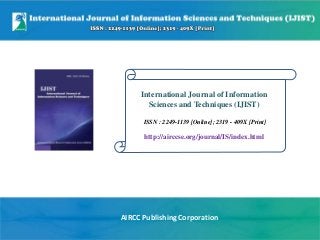 International Journal of Information
Sciences and Techniques (IJIST)
ISSN : 2249-1139 [Online]; 2319 - 409X [Print]
http://airccse.org/journal/IS/index.html
AIRCC Publishing Corporation
 