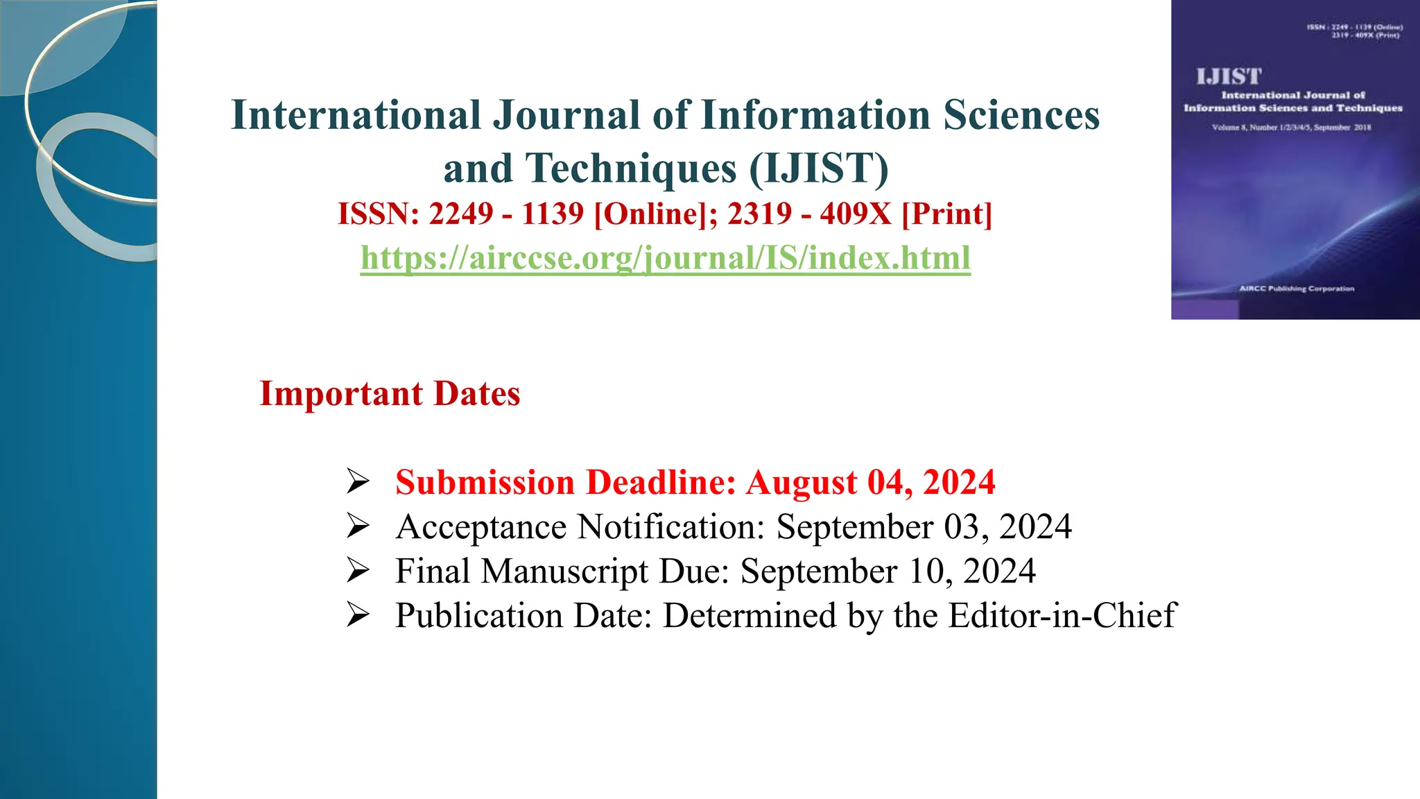 Important Dates
 Submission Deadline: August 04, 2024
 Acceptance Notification: September 03, 2024
 Final Manuscript Due: September 10, 2024
 Publication Date: Determined by the Editor-in-Chief
International Journal of Information Sciences
and Techniques (IJIST)
ISSN: 2249 - 1139 [Online]; 2319 - 409X [Print]
https://airccse.org/journal/IS/index.html
 